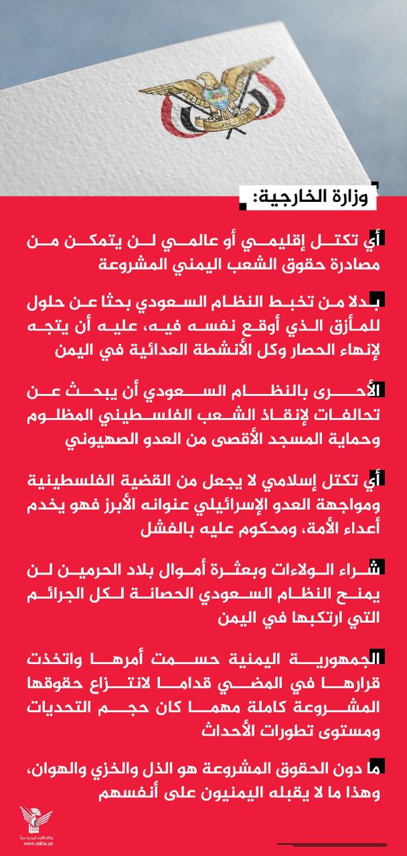 Nasr__Amer's tweet photo. عاااجل

 وزارة الخارجية: أي تكتل إقليمي أو عالمي لن يتمكن من مصادرة حقوق الشعب اليمني المشروعة

- بدلا من تخبط النظام السعودي بحثا عن حلول للمأزق الذي أوقع نفسه فيه، عليه أن يتجه لإنهاء الحصار وكل الأنشطة العدائية في اليمن

- الأحرى بالنظام السعودي أن يبحث عن تحالفات لإنقاذ الشعب الفلسطيني المظلوم وحماية المسجد الأقصى من العدو الصهيوني

- أي تكتل إسلامي لا يجعل من القضية الفلسطينية ومواجهة العدو الإسرائيلي عنوانه الأبرز فهو يخدم أعداء الأمة، ومحكوم عليه بالفشل

- شراء الولاءات وبعثرة أموال بلاد الحرمين لن يمنح النظام السعودي الحصانة لكل الجرائم التي ارتكبها في اليمن

- الجمهورية اليمنية حسمت أمرها واتخذت قرارها في المضي قداما لانتزاع حقوقها المشروعة كاملة مهما كان حجم التحديات ومستوى تطورات الأحداث

- ما دون الحقوق المشروعة هو الذل والخزي والهوان، وهذا ما لا يقبله اليمنيون على أنفسهم