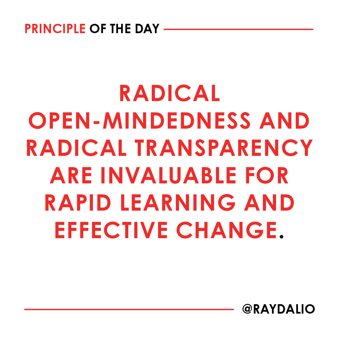 RayDalio's tweet photo. The more open-minded you are, the less likely you are to deceive yourself-- and the more likely it is that others will give you honest feedback. If they are "believable" people (and it's very important to know who is "believable"), you will learn a lot from them. Being radically transparent and radically open-minded accelerates this learning process. It can also be difficult because being radically transparent rather than more guarded exposes one to criticism. It's natural to fear that. Yet if you don't put yourself out there with your radical transparency, you won't learn. #principleoftheday