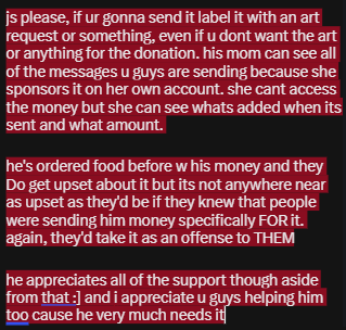 lonelyleg's tweet photo. hi it's three here pls read ty :]

tldr; if ur sending him money as a donation, DO NOT LABEL IT AS "for food," his mom sponsors his account and CAN see it and will be livid. even if u dont want anything in return, label it as anything else. read the rest of these ss for more info https://t.co/yAYKUBh2jc