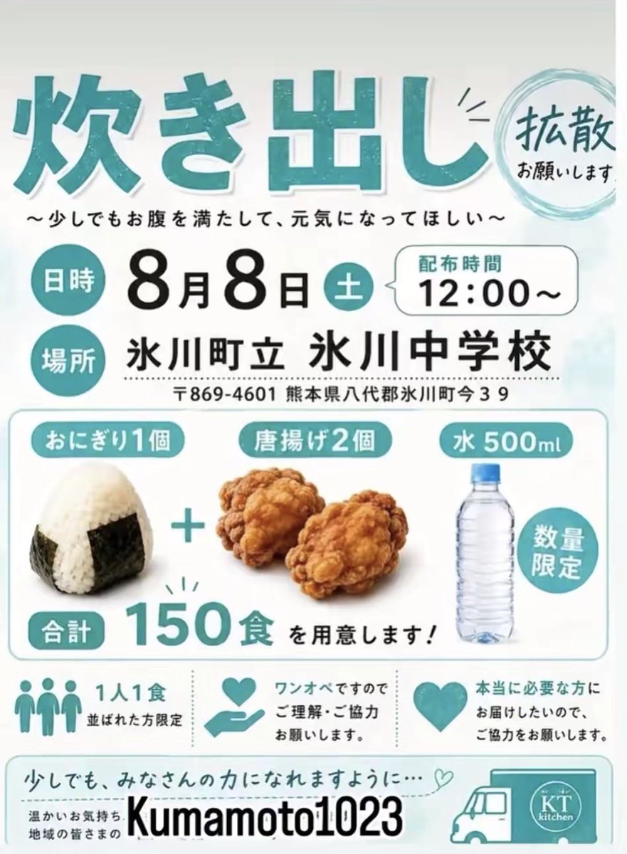 18xNana's tweet photo. 炊き出し 拡散お願いします
〜少しでもお腹を満たして、元気になってほしい〜
日時：8月8日（土）
配布時間：12:00〜
場所：氷川町立 氷川中学校
〒869-4601 熊本県八代郡氷川町今39
提供内容（数量限定）
おにぎり 1個
唐揚げ 2個
水 500ml
合計 150食 を用意します！
お願い事項
1人1食（並ばれた方限定）
ワンオペですのでご理解・ご協力お願いします。
本当に必要な方にお届けしたいので、ご協力をお願いします。
少しでも、みなさんの力になれますように…♡
Kumamoto1023 KT kitchen

#令和8年熊本地震
#炊き出し