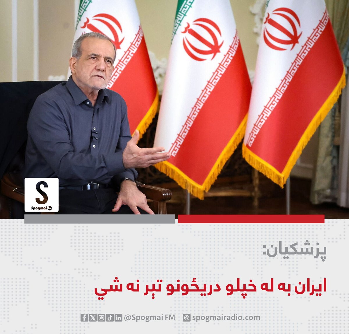spogmai_fm's tweet photo. د ایران ولسمشر مسعود پزشکیان وایي، هېواد یې د خپلو ملي ګټو د خوندي کولو لپاره له امریکا او اروپايي هېوادونو سره خبرو ته چمتو دی، خو هغه غوښتنې به ونه مني چې د ایران حاکمیت او دفاعي وړتیاوې زیانمنوي. پزشکیان ویلي، ایران جګړه نه ده پیل کړې او له ډیپلوماسۍ یې د شخړو د حل او د ملي ګټو د خوندي کولو لپاره کار اخیستی دی. هغه ټینګار کړی چې د ایران حکومت له وسله‌والو ځواکونو او د هېواد له رهبرۍ سره په بشپړه توګه همغږی دی او د خبرو او جګړې په اړه د اختلافونو راپورونه یې رد کړي دي. هغه ټینګار کړی چې ایران به له خپلو دریځونو تېر نه شي او د ده په وینا، د جګړې دوام هغه څه دي چې اسراییل یې غواړي.
#سپوږمۍ_راډیو_Spogmai_FM