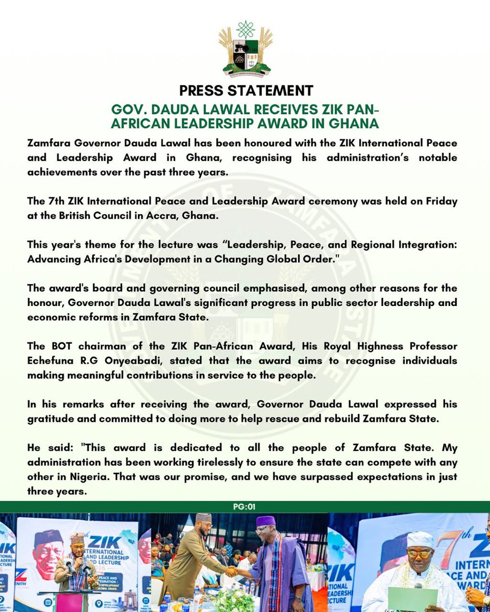 MFaarees_'s tweet photo. PRESS STATEMENT

GOV. DAUDA LAWAL RECEIVES ZIK PAN-AFRICAN LEADERSHIP AWARD IN GHANA 

Zamfara Governor Dauda Lawal has been honoured with the ZIK International Peace and Leadership Award in Ghana, recognising his administration’s notable achievements over the past three years.

The 7th ZIK International Peace and Leadership Award ceremony was held on Friday at the British Council in Accra, Ghana.

This year's theme for the lecture was “Leadership, Peace, and Regional Integration: Advancing Africa's Development in a Changing Global Order."

The award's board and governing council emphasised, among other reasons for the honour, Governor Dauda Lawal's significant progress in public sector leadership and economic reforms in Zamfara State.

The BOT chairman of the ZIK Pan-African Award, His Royal Highness Professor Echefuna R.G Onyeabadi, stated that the award aims to recognise individuals making meaningful contributions in service to the people.

In his remarks after receiving the award, Governor Dauda Lawal expressed his gratitude and committed to doing more to help rescue and rebuild Zamfara State.

He said: "This award is dedicated to all the people of Zamfara State. My administration has been working tirelessly to ensure the state can compete with any other in Nigeria. That was our promise, and we have surpassed expectations in just three years.

"My administration has transformed Zamfara through urban renewal initiatives; we constructed a modern, state-of-the-art airport, something that had not existed for over 30 years since the state's founding.

"We have made great strides in security, civil service reform, education, health, and other sectors.

"I appreciate the organisers of this annual lecture and award. It means a lot to me and will motivate me to do even more for my people. Zamfara is on the rise."

Among other dignitaries awarded at the event is the Nasarawa State Governor, Engr. Abdullahi A. Sule, for his contributions to public service and sustainable development.

SULAIMAN BALA IDRIS
Spokesperson for the Zamfara Governor
August 08, 2026