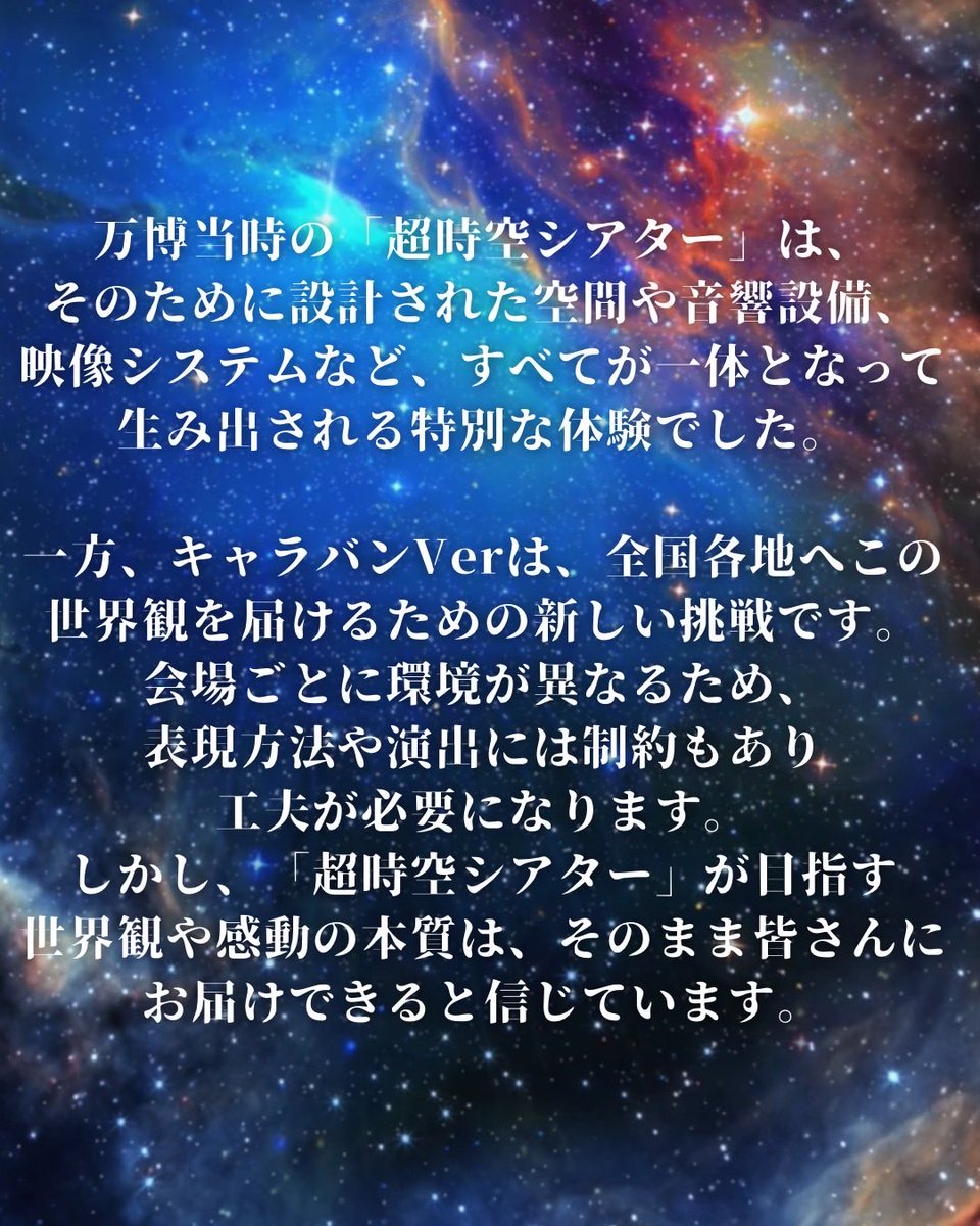 kawamoriexpo's tweet photo. 🌏⭐️☀️超時空シアター『499秒わたしの合体』を復活させたい！🌏⭐️☀️

その一歩を踏み出せるのは、いつも温かく応援してくださる皆さま。そして再現に向けて情熱を注ぎ、力を尽くしてくださった関係者・スタッフの方々のおかげです。心より感謝申し上げます。

「超時空シアター」は、多くの方にご来場いただき、大変ありがたいことに抽選となる日も多く、「残念ながら体験できなかった」「もっとたくさんの人が見られる場所を作って欲しい」という声も数多くいただきました。

その想いに、一日でも早く応えたい。そして、一人でも多くの方に、この体験を全国へ届けたい。その答えとしてたどり着いたのが、「超時空シアター キャラバンVer」です。

万博当時の「超時空シアター」は、そのために設計された空間や音響設備、映像システムなど、すべてが一体となって生み出される特別な体験でした。

一方、キャラバンVerは、全国各地へこの世界観を届けるための新しい挑戦です。会場ごとに環境が異なるため、表現方法や演出には制約もあり工夫が必要になります。しかし、「超時空シアター」が目指す世界観や感動の本質は、そのまま皆さんにお届けできると信じています。

そして、ここはゴールではありません。

あの時にお届けした感動やワクワクを胸に、これからも「あの時と同じ」、そして「それ以上」の超時空体験を目指して、チーム一丸となって挑戦を続けていきます。

これからも一緒に、まだ見ぬ未来の、いのち輝く『感・動ビジョン』を描いていきましょう！

まずは8月29日に万博記念公園でお会いしましょう！！

https://t.co/tYmZTLVMzd

#河森正治 
#超時空シアター 
#万博記念公園