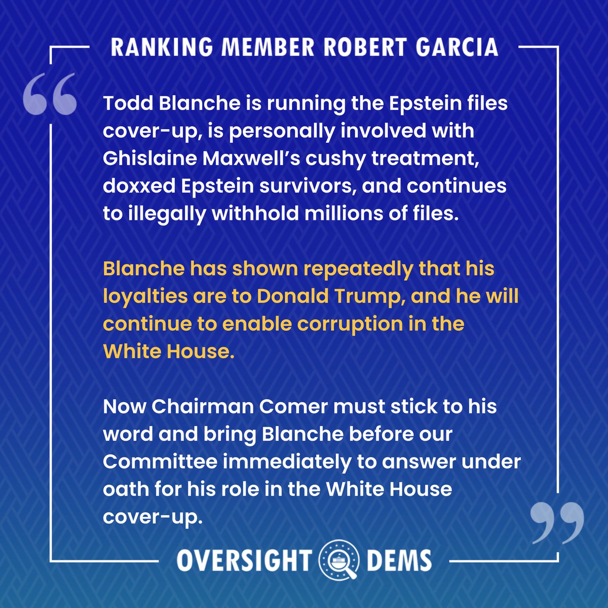 OversightDems's tweet photo. Todd Blanche is running the Epstein files cover-up and continues to withhold millions of files. He’s shown that his loyalties are to Trump, and he will continue to enable corruption.

Chairman Comer must stick to his word and bring Blanche before our Committee under oath. https://t.co/u6Sz8jgJ59