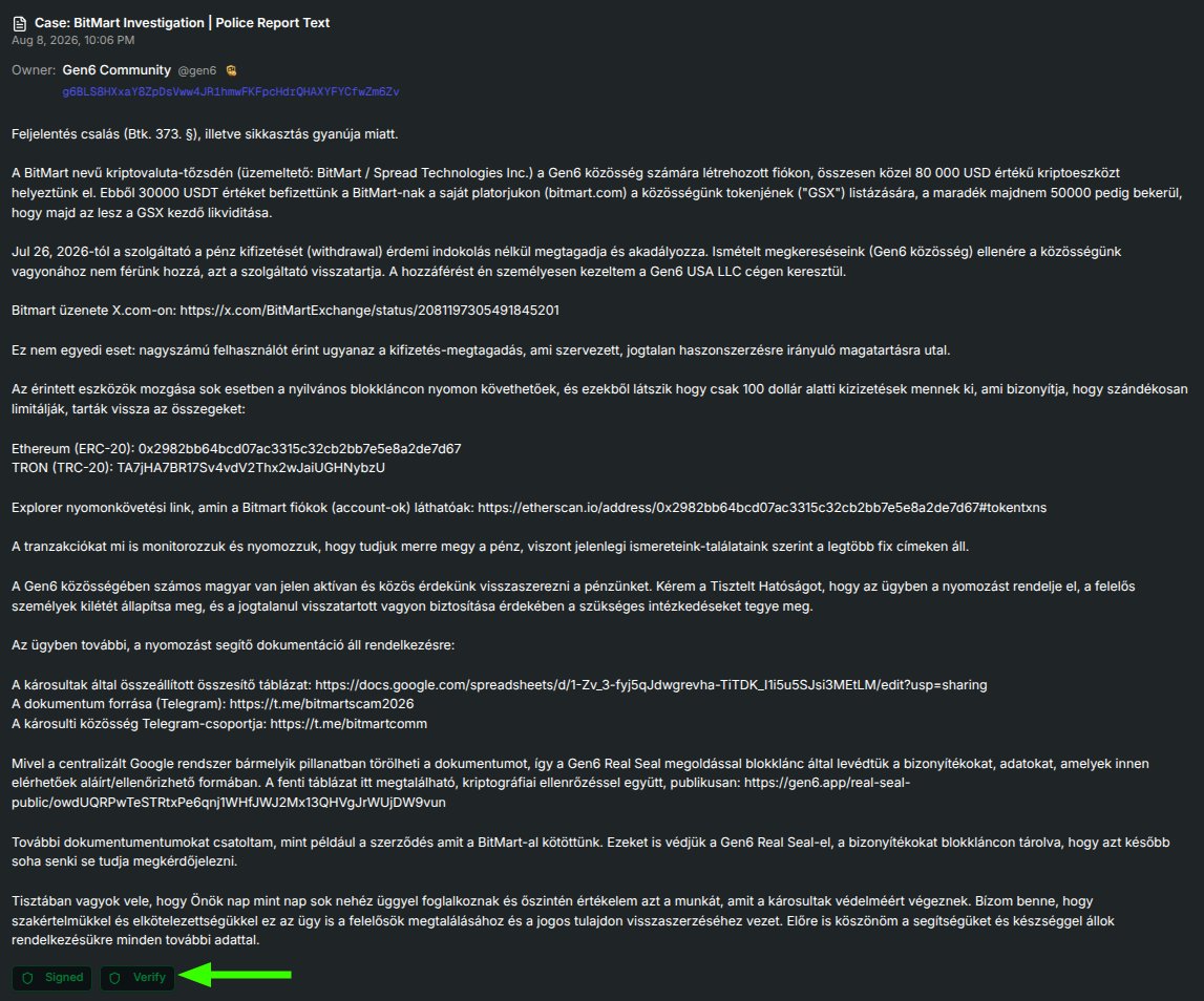 LifeInGen6's tweet photo. We've filed a criminal complaint (feljelentés) with the Hungarian police - @police_HU - over funds locked on BitMart.

Gen6 has ~80,000 USD frozen on @BitMartExchange: withdrawals refused without explanation since Jul 26. We're far from alone; thousands of users are locked out of their money.

Our evidence is on-chain and cryptographically sealed with Gen6 RealSeal, so it can't be altered or deleted. 

You can verify what we reported to @police_HU here, signed by Gen6 Official Identity:
https://t.co/Y8KDj0Jw6u

This is the first time Gen6 RealSeal has been used in an official police case to prove what is real.

We're pursuing this through the courts and every legitimate channel until we get our money back.

@BitMartExchange @BitMartSupport @zachxbt @WuBlockchain @tether @USDC  @bitmart_scam