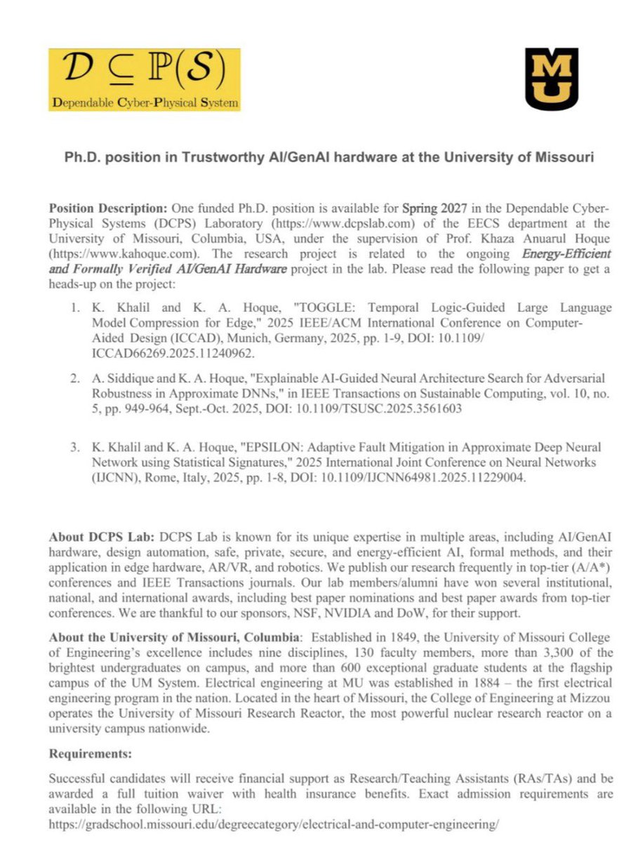 thatoptometrist's tweet photo. 📢 Ph.D. Position - USA 🇺🇸
University of Missouri | DCPS Lab - Dependable Cyber-Physical Systems
EECS Department | Columbia, MO

Start: Spring 2027
Funding: Fully funded. Research/Teaching Assistantship + full tuition waiver + health insurance
Supervisor: Prof. Khaza Anuarul Hoque
Lab: https://t.co/FrR07RlLCK

Project Focus: Trustworthy AI/GenAI Hardware
Part of ongoing "Energy-Efficient and Formally Verified AI/GenAI Hardware" project.
Research areas: AI/GenAI hardware, design automation, safe/private/secure and energy-efficient AI, formal methods for edge hardware, AR/VR, and robotics.

Key Papers to Review:
1. TOGGLE: Temporal Logic-Guided LLM Compression for Edge - ICCAD 2025
2. Explainable AI-Guided NAS for Adversarial Robustness in Approximate DNNs - IEEE TSC 2025
3. EPSILON: Adaptive Fault Mitigation in Approximate DNN using Statistical Signatures - IJCNN 2025

About DCPS Lab:
Known for expertise in AI/GenAI hardware, formal methods, and secure/energy-efficient systems. Publishes in top-tier A/A* conferences and IEEE Transactions. Lab alumni have won best paper awards. Sponsored by NSF, NVIDIA, and DoW.

About University of Missouri:
Established 1849. Flagship campus of UM System with 130+ faculty in Engineering. Home to the most powerful university nuclear research reactor in the US.

Requirements:
Meet EECS graduate admission requirements: https://t.co/dyUzJURaGQ

#PhD #AI #GenAI #Hardware #CyberPhysicalSystems #FormalVerification #MachineLearning #UniversityOfMissouri