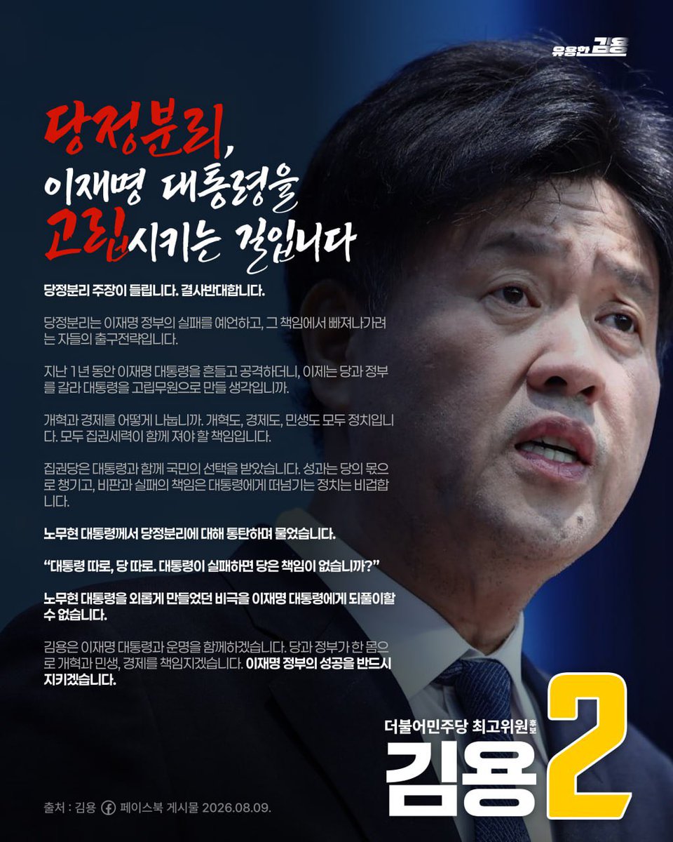Youyongkimyong's tweet photo. "당정분리, 이재명 대통령을 고립시키는 길입니다"

당정분리 주장이 들립니다. 결사반대합니다.

당정분리는 이재명 정부의 실패를 예언하고, 그 책임에서 빠져나가려는 자들의 출구전략입니다.

지난 1년 동안 이재명 대통령을 흔들고 공격하더니, 이제는 당과 정부를 갈라 대통령을 고립무원으로 만들 생각입니까.

개혁과 경제를 어떻게 나눕니까. 개혁도, 경제도, 민생도 모두 정치입니다. 모두 집권세력이 함께 져야 할 책임입니다.

집권당은 대통령과 함께 국민의 선택을 받았습니다. 성과는 당의 몫으로 챙기고, 비판과 실패의 책임은 대통령에게 떠넘기는 정치는 비겁합니다.

노무현 대통령께서 당정분리에 대해 통탄하며 물었습니다.

“대통령 따로, 당 따로. 대통령이 실패하면 당은 책임이 없습니까?”

노무현 대통령을 외롭게 만들었던 비극을 이재명 대통령에게 되풀이할 수 없습니다.

김용은 이재명 대통령과 운명을 함께하겠습니다. 당과 정부가 한 몸으로 개혁과 민생, 경제를 책임지겠습니다. 이재명 정부의 성공을 반드시 지키겠습니다.

출처: 페이스북 게시물 2026.08.09
더불어민주당 최고위원 후보 2번 김용