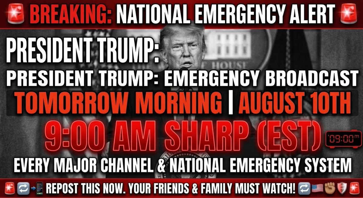 RealTrumpGesara's tweet photo. 🚨 BREAKING: NATIONAL EMERGENCY ALERT 🚨
EVERYONE LISTEN UP: President Trump is set to deliver a MAJOR EMERGENCY BROADCAST tomorrow morning! 🇺🇸🔥
📅 WHEN: Tomorrow, August 10th
🕘 TIME: 9:00 AM SHARP
📺 WHERE: Every major channel / National Emergency System

✊ DO YOUR PART:
• REPOST THIS NOW to every group and story! 📲
• WAKE UP your friends and family—make sure they are by a TV or phone! 🔔
• STAY VIGILANT. History is happening in real-time. 🛡️
DON’T LET THEM MISS THE MESSAGE. SHARE NOW! 🔄🔄🔄