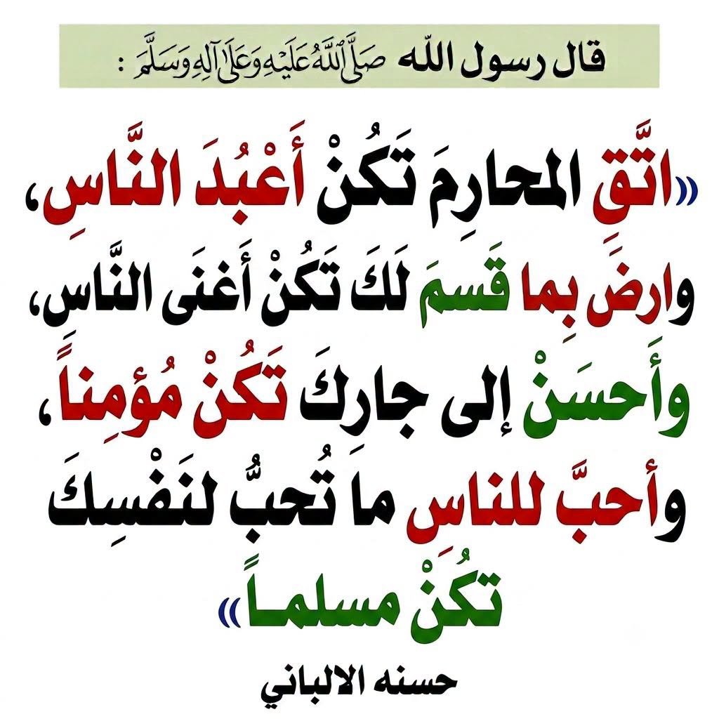 alaqidat_sahiha's tweet photo. قال رسول الله صلى الله عليه وسلم: «اتَّقِ المحارمَ تكنْ أعبدَ الناسِ، وارضَ بما قسمَ اللهُ لكَ تكنْ أغنى الناسِ، وأحسنْ إلى جارِكَ تكنْ مؤمناً، وأحبَّ للناسِ ما تحبُّ لنفسِكَ تكنْ مسلماً». https://t.co/ICXwJqoB82