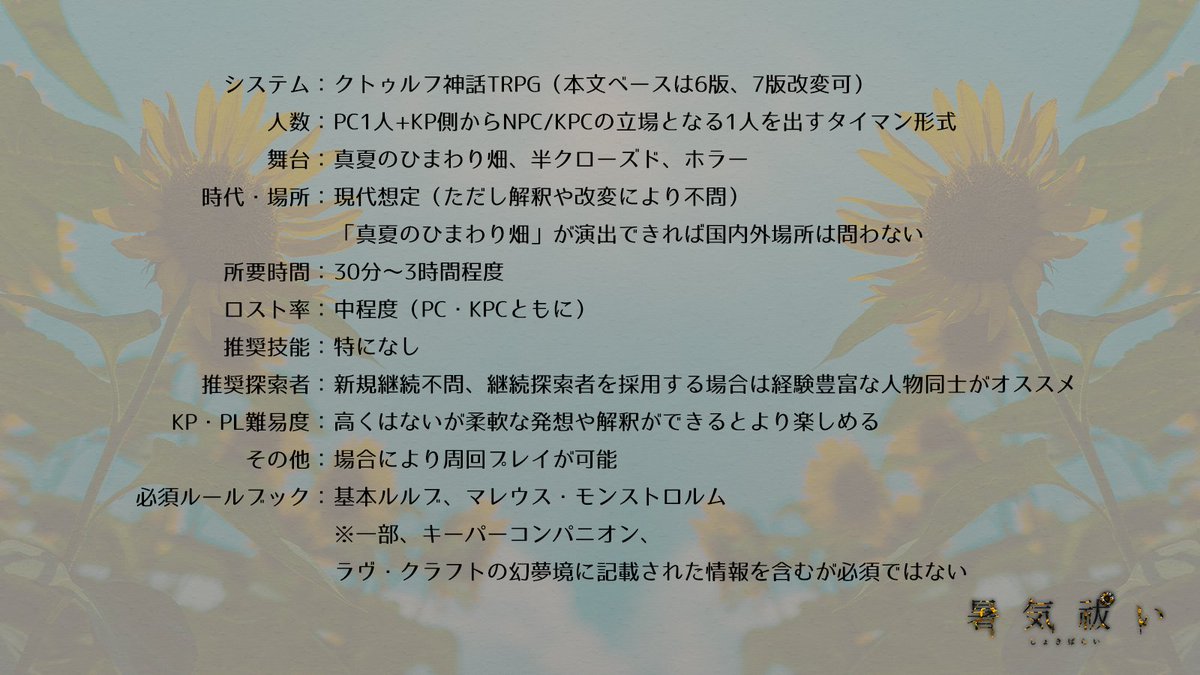0rira_3's tweet photo. クトルゥフ神話TRPG「暑気祓い」

https://t.co/vvYJJUGudI

▼PC1人＋NPC/KPCの1人をKPが出すタイマン形式
▼真夏のひまわり畑、半クローズド、ホラー
▼現代想定だが真夏のひまわり畑が演出できれば場所時代不問（改変要）

シナリオ本文・素材セット無料公開しました～🌻

#みんなの夏TRPGシナリオ https://t.co/S2pNVCP3x5