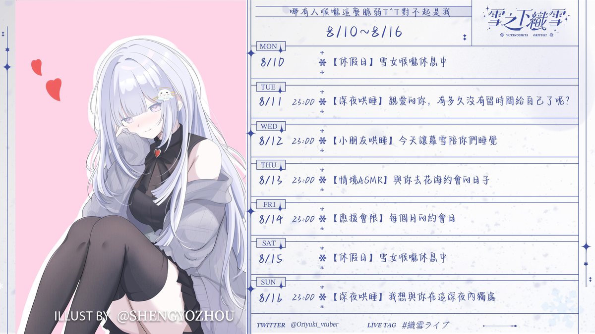Oriyuki_vtuber's tweet photo. ╭──────༺❆༻──────╮
┊              8/10~8/16        　   ┊
╰──────༺❆༻──────╯

❆⁑ 雪屋本周休息日：一、六

❆⁑ 禮拜二 ✼ 深夜哄睡｜親愛的你，有多久沒有留時間給自己了呢？

❆⁑ 禮拜三 ✼ 小朋友哄睡｜今天讓蘿雪陪你們睡覺

❆⁑ 禮拜四 ✼ 情境ASMR｜與你去花海約會的日子

❆⁑ 禮拜五 ✼ 應援會限｜每個月的約會日

❆⁑ 禮拜日 ✼ 深夜哄睡｜我想與你在這深夜內獨處

❆⁑ 每週祈禱：希望我的喉嚨病不要排隊來一次好呀(っ- ‸ - ς)

　╭─────────────────────.★..─╮ :¨ ·.· ¨:
　┊       感謝Takeaeasy繪製的美麗相片         ┊   `· . ❤︎
　╰─..★.─────────────────────╯