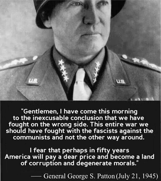 GermanicFren's tweet photo. The death of General Patton should have a lot of people questioning our history surrounding World War 2.

After Germany had surrendered, Patton said we fought the wrong enemy. 

He saw the Soviet communists as the bigger threat, and Germans as the only bulwark in Europe.

He wanted to rearm the Wehrmacht and use German troops against the soviets while the U.S. was still positioned in Europe.

While he was a military Governor of Bavaria, he slowed denazification and kept German officers in place so Germany could be rebuilt.

He had openly declared Germany was being destroyed so that Soviet Russia could takeover Europe.

He was removed from command of the Third Army in October 1945 for saying this out loud.

General Patton then planned to resign, return to the United States, and tell the American people the truth about the Soviets and post war deals.

On December 9 1945, he was conveniently involved in a car crash that broke his neck in Mannheim, Germany.

He died 12 days later from a blood clot, no autopsy permitted, after having been recovering (Doctors wanted to put him in a body cast and fly him back to the U.S, plans already in order).

In letters and his private diary, General Patton wrote that the Soviets were Mongolian savages and that Europe was being handed to communism on purpose.

Once the war with Germany was over, Patton realized the mistake. He no longer saw Germany as the enemy, but as a necessary force against the communist Soviet threat.

Yet we were never taught this important information in school.

I wonder why?