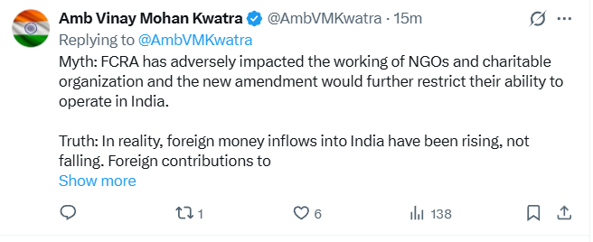 ANI's tweet photo. India's Ambassador to the US, Vinay Mohan Kwatra tweets, "There are many misunderstandings in the media and in civil society about the proposed Foreign Contribution (Regulation) Amendment Bill(FCRA), 2026. Here is the Myth vs. Reality check.

Myth: India is an outlier in doing this.  
Truth: The US has had FARA since 1938 and FATCA since 2010. Australia legislated in 2018, Canada in 2024. The UK's scheme came into force in July 2025. The EU is legislating now.

Myth: FCRA specifically targets a particular religion or community
Truth: Nothing could be farther from it. The Act applies uniformly to all organisations regardless of religion, community or ideology. Faith-based welfare activities, including religious education, maintenance of places of worship, and charitable work by organisations of every faith, continue to be eligible for foreign funding.

Myth: The law will lead to seizure of assets of NGOs, including religious charities, places of worship, hospitals, schools, and charitable organizations that rely on foreign donations.
Truth: India welcomes genuine international partnerships and has always provided a legal framework within which such contributions can be received and utilised. When a registration is cancelled or surrendered, foreign contributions and the assets created from them already vest in a State Government authority. This has been in force since 2010. It is not new. What the 2026 Bill adds is a designated authority to safeguard those assets — and a way back. If the organisation restores its registration, all assets and unused funds are returned in full. Places of worship carry their own protection. Where a cancelled association has created property connected to a place of worship, that property goes to another FCRA-registered association of the same faith to ensure continuity of worship.

Myth: FCRA has adversely impacted the working of NGOs and charitable organization and the new amendment would further restrict their ability to operate in India.
Truth: In reality, foreign money inflows into India have been rising, not falling. Foreign contributions to registered organisations grew from roughly $1.2 billion in 2010–11 to $2.67 billion in 2024–25.   India has over 3 million NGOs. A bare fraction of these, only 14,450, hold FCRA registration. Thus, the overwhelming majority of the civil society organizations are entirely outside the Act.  FCRA does not stop anyone from accepting foreign charity, research grants or humanitarian aid. It asks three things — register, receive the money through laid down process, report what you did with it.

Myth: India is framing a new law to cut off foreign aid to civil society.
Truth: Regulation of foreign financial flows in public and political spaces is a sovereign step driven by national security concerns. It is an accepted feature of modern governance in many democracies around the world. The first FCRA in India came in 1976. It was replaced in 2010 with a more modern framework, and strengthened by amendments in 2016, 2018 and 2020. The 2026 Bill and Rules are the next step in the same direction: more transparency, better governance, clearer rules. The fact is that the law does not forbid Indians from receiving foreign donations or shut down law abiding civil society. Tens of thousands of associations are registered under FCRA and routinely receive foreign funds for health, education, disaster relief, research and humanitarian work."