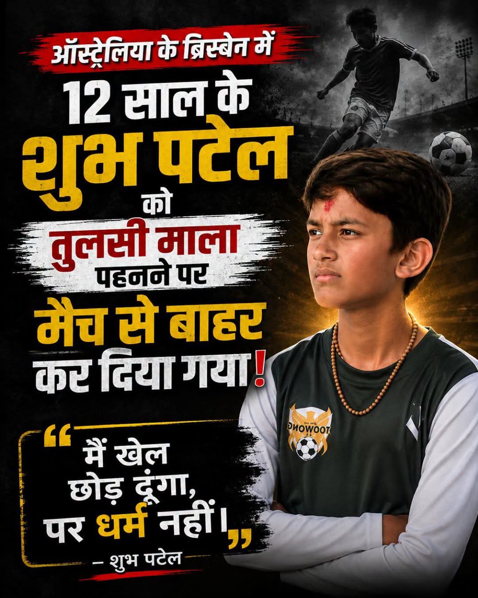 Real_Pushpa's tweet photo. सनातन प्रभात
ऑस्ट्रेलिया के ब्रिस्बेन में 12 साल के भारतीय मूल के फुटबॉलर शुभ पटेल को एक मैच खेलने से रोक दिया गया था।

मामला उनकी गर्दन में पहनी हुई Swaminarayan kanthi/mala को लेकर था। रिपोर्ट्स के मुताबिक शुभ बचपन से यह माला पहनते थे और इसे अपनी धार्मिक आस्था का हिस्सा मानते थे।
 
जब वह Brisbane में एक फुटबॉल टूर्नामेंट में खेलने पहुंचे, तो उन्हें माला उतारने के लिए कहा गया। शुभ ने माला उतारने से इनकार कर दिया। इसके बाद उन्होंने उस मैच में खेलने के बजाय बाहर बैठना स्वीकार किया। 

इस घटना के बाद मामला सामने आया और Football Queensland ने इसकी जांच शुरू की। संगठन ने शुभ के परिवार और Toowong Soccer Club से माफी भी मांगी। Football Queensland ने कहा कि फुटबॉल Queensland में सभी संस्कृतियों और धर्मों का सम्मान करने वाला inclusive sport है। 

सबसे दमदार बात
शुभ का कहना था कि माला उनके लिए सिर्फ एक गहना नहीं, बल्कि उनकी धार्मिक पहचान और आस्था का हिस्सा है। इसलिए उन्होंने मैच खेलने की बजाय अपनी धार्मिक परंपरा को बनाए रखना चुना।
