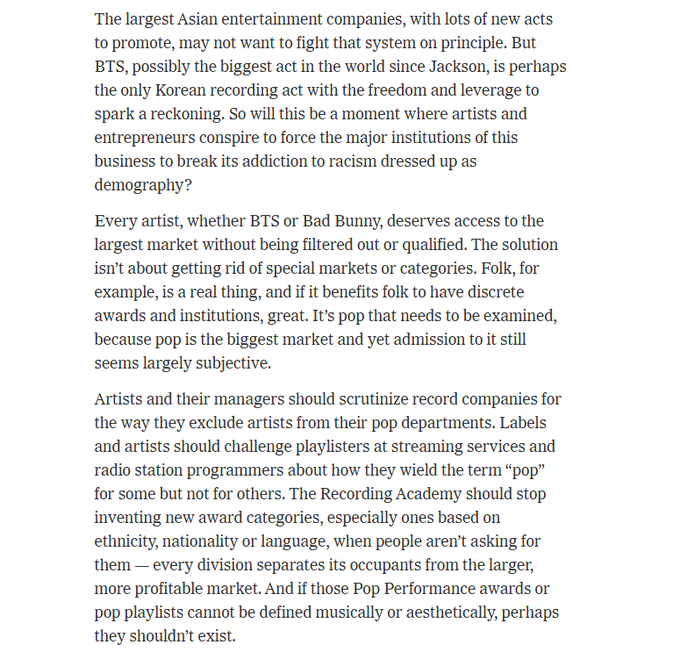 WORLDMUSICAWARD's tweet photo. The New York Times on #BTS withdrawing from Grammy consideration:  
"The largest Asian entertainment companies, with lots of new acts to promote, may not want to fight that system on principle. But BTS, possibly the biggest act in the world since Jackson, is perhaps the only Korean recording act with the freedom and leverage to spark a reckoning.  

So will this be a moment where artists and entrepreneurs conspire to force the major institutions of this business to break its addiction to racism dressed up as demography?  

Every artist, whether BTS or Bad Bunny, deserves access to the largest market without being filtered out or qualified." 👏