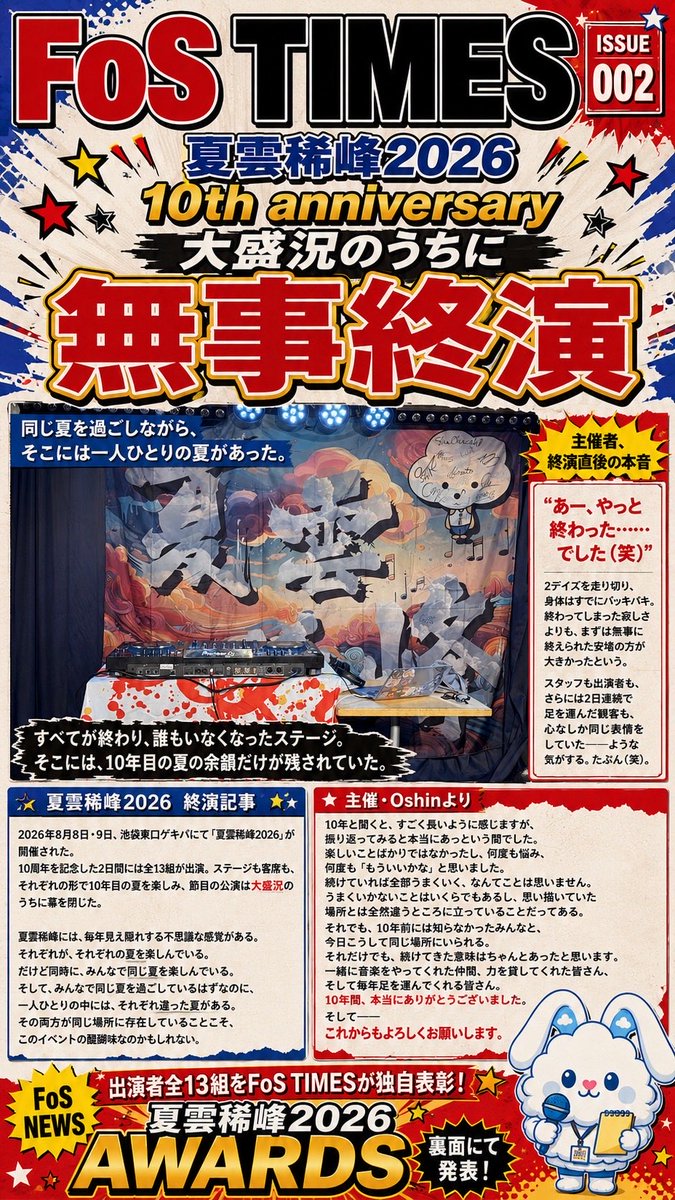 oshin0506's tweet photo. 【FoS TIMES ISSUE 002】

夏雲稀峰2026、無事終演。

10年目の夏。
それぞれがそれぞれの夏を楽しみながら、
気づけばみんなで同じ夏を過ごしていました。

終演直後の主催者の本音から、
2日間を振り返る終演記事まで。

そして裏面では――

出演者全13組をFoS TIMESが勝手に独自表彰🏆

正統派から内輪ネタ、
さらには「関係ないっからー！」まで。

夏雲稀峰2026 AWARDS
全受賞結果を一挙発表！！

10年目の夏、最後までお楽しみください☀️

@alba_toros
@ryou_miyazaki64
@miku_takemasa
@yamada_sb
@Official_ayaka
@RMGuD23ncR21Gu4
@coz_0608
@keepoutman24
@VoOlO1122
@Oyabunlivesao
@takaFyuki
@doonbaan
@fksk0830 

#FoSTIMES
#夏雲稀峰2026
