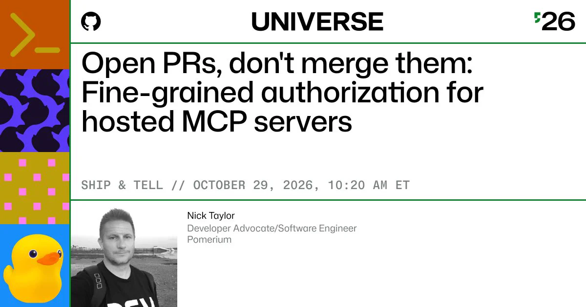 GitHub Universe ’26 session graphic for “Open PRs, don’t merge them: Fine-grained authorization for hosted MCP servers.” Ship & Tell, October 29, 2026, at 10:20 AM ET. Presented by Nick Taylor, Developer Advocate/Software Engineer at Pomerium. Includes Nick’s photo and a yellow rubber duck illustration.