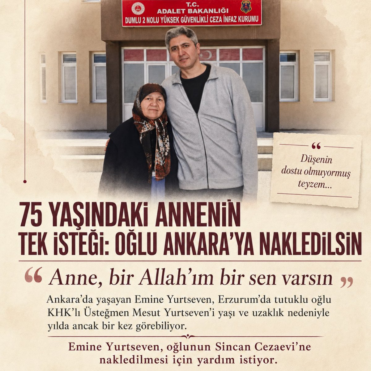 khkadaletp's tweet photo. 75 YAŞINDAKİ ANNENİN TEK İSTEĞİ: “OĞLUMU ANKARA’YA NAKLETSİNLER”

Ankara’da yaşayan 75 yaşındaki Emine Yurtseven, Erzurum Dumlu 2 Nolu Yüksek Güvenlikli Ceza İnfaz Kurumu’nda bulunan KHK’lı Üsteğmen Mesut Yurtseven’i, yaşı, sağlık sorunları ve şehirler arasındaki uzun mesafe nedeniyle yılda ancak bir kez görebiliyor.

DEM Parti Kocaeli Milletvekili Ömer Faruk Gergerlioğlu’na mektup yazan anne Yurtseven, oğlunun Ankara’daki Sincan Cezaevi’ne nakledilmesi için yardım istedi.

“ANNE, BİR ALLAH’IM BİR SEN VARSIN”

TR724’e konuşan Emine Yurtseven, oğlunu en son geçen yıl Kurban Bayramı’nda gördüğünü, bir yıl aradan sonra 4 Ağustos 2026’da açık görüşe gidebildiğini anlattı.

Bel fıtığı nedeniyle dört ayrı bölgeden ameliyat olduğunu belirten Yurtseven, Erzurum’a gidip gelmenin kendisi için çok ağır olduğunu söyledi:

“Yaşlıyım, oraya gidecek gücüm yok. Bel fıtığından dört yerden ameliyat oldum. Oraya gidip gelmek beni öldürüyor. Oğlum çok zayıflamıştı. Ben onu ne zorluklarla büyüttüm. ‘Annem, niye bu kadar üzüldün?’ dedim. Ağladı, sarıldı bana. ‘Anne, bir Allah’ım bir sen varsın’ dedi. Başka sesimizi duyan yok. Düşenin dostu olmuyormuş teyzem. Ne olur yardım edin, oğlumu Ankara’ya sevk etsinler.”

“14 YIL EVLADIM OLMADI, ŞİMDİ OĞLUMU ELİMDEN ALDILAR”

Emine Yurtseven’in anlatımına göre Mesut Yurtseven, 15 Temmuz gecesi kendilerine “terör saldırısı olduğu” söylenerek kışladan çıkarılan askerler arasındaydı. Oğlunun yaşananlardan habersiz olduğunu savunan anne, daha sonra “darbe girişimine katılmak” suçlamasıyla ağırlaştırılmış müebbet hapis cezasına mahkûm edildiğini belirtti.

Mesut Yurtseven’in tutuklandığında henüz bir buçuk aylık evli olduğunu söyleyen anne Yurtseven, yaşadığı acıyı şöyle anlattı:

“Oğlum 27 Mayıs’ta evlendi, 15 Temmuz’da içeri aldılar. Üsteğmendi, Polatlı’da görev yapıyordu. ‘Terör saldırısı var’ diye kışladan çıkarmışlar. Hiçbir şeyden haberi yoktu. Halkın önüne sürmüşler, sonra da ağırlaştırılmış müebbet hapis cezası verdiler.”

Oğlunun önce Sincan Cezaevi’nde yaklaşık bir yıl kaldığını, ardından Çankırı’ya ve son olarak Erzurum’a gönderildiğini belirten Yurtseven, ailede kendisinden başka onu düzenli şekilde ziyaret edebilecek kimsenin bulunmadığını söyledi:

“Babası yok, başka kardeşi yok. Benim 14 sene evladım olmadı. Mesut’u eltimden evlatlık aldım ama şimdi oğlumu elimden aldılar. Hapiste 11. senesine girdi. Daha 20 yıl yatacakmış. Ben onun çıktığını göremeyeceğim.”

“HERKESİN KAPISINI ÇALDIM, BENİ İÇERİ BİLE ALMADILAR”

Çocuğunun Ankara’ya nakledilmesi için yıllardır yetkililere ulaşmaya çalıştığını anlatan Emine Yurtseven; Cumhurbaşkanlığı Külliyesi’ne, milletvekillerine, Adalet Bakanlığı’na ve MHP Genel Başkanı Devlet Bahçeli’ye başvurduğunu ifade etti.

Yurtseven, çabalarının sonuçsuz kaldığını belirterek şunları söyledi:

“Sayın Cumhurbaşkanım, bir oğlum var, ne olur onu bana verin; evinde çeksin çilesini, diye mektup yazdım. Milletvekillerine, Adalet Bakanlığı’na, Bahçeli’ye dört-beş kez gittim. Beni kapıdan bile içeri koymadılar. Gergerlioğlu’nun konuşması hoşuma gitti, en son ona başvurdum.”

GERGERLİOĞLU: “BÜTÜN FATURAYI GARİBANA KESİYORLAR”

Emine Yurtseven’in çağrısını kamuoyuyla paylaşan Milletvekili Ömer Faruk Gergerlioğlu ise emir-komuta zinciri içinde hareket eden ve yaşananlardan haberdar olmadığını söyleyen bir askerin ağırlaştırılmış müebbet hapis cezasına mahkûm edilmesine tepki gösterdi.

Gergerlioğlu, olayın bütün yönleriyle aydınlatılması gerektiğini belirterek şu ifadeleri kullandı:

“Komutanınız emir veriyor, siz de ‘Emredersiniz komutanım’ diyerek kışladan çıkıyorsunuz. Ne olduğundan haberiniz yok. ‘Terör saldırısı var’ deniliyor. Ardından sizi ‘darbeci’ diye tutuklayıp ağırlaştırılmış müebbet hapis cezasına mahkûm ediyorlar. Ama Meclis Darbe Araştırma Komisyonu raporunu hazırlamayanlara, hazırlanan taslağı çöpe atanlara kimse bir şey demiyor. Bütün faturayı garibana kesiyorlar.”

75 yaşındaki Emine Yurtseven’in tek talebi, oğlunun tahliye edilmesi değil; sağlık durumu ve ileri yaşı nedeniyle onu daha sık görebileceği Ankara’daki Sincan Cezaevi’ne nakledilmesi.

Bir annenin feryadı yetkililere ulaşabilecek mi?

#EmineYurtseven #MesutYurtseven #HastaVeYaşlıAnneler #KHK #KHKliler #SincanCezaevi #ErzurumDumluCezaevi #CezaeviNakli #AileHakkı #İnsanHakları #Adalet #ÖmerFarukGergerlioğlu #MazlumunSesi #AnneFeryadı #HakHukukAdalet