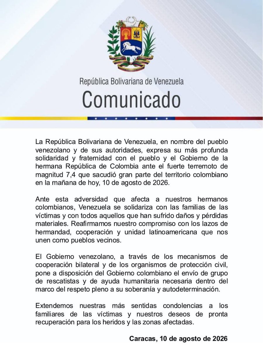 maperezpirela's tweet photo. La República Bolivariana de Venezuela, en nombre del pueblo venezolano y de sus autoridades, expresa su más profunda solidaridad y fraternidad con el pueblo y el Gobierno de la hermana República de Colombia ante el fuerte terremoto de magnitud 7,4 que sacudió gran parte del territorio colombiano en la mañana de hoy, 10 de agosto de 2026.

Ante esta adversidad que afecta a nuestros hermanos colombianos, Venezuela se solidariza con las familias de las víctimas y con todos aquellos que han sufrido daños y pérdidas materiales. Reafirmamos nuestro compromiso con los lazos de hermandad, cooperación y unidad latinoamericana que nos unen como pueblos vecinos.

El Gobierno venezolano, a través de los mecanismos de cooperación bilateral y de los organismos de protección civil, pone a disposición del Gobierno colombiano el envío de grupo de rescatistas y de ayuda humanitaria necesaria dentro del marco del respeto pleno a su soberanía y autodeterminación. 

Extendemos nuestras más sentidas condolencias a los familiares de las víctimas y nuestros deseos de pronta recuperación para los heridos y las zonas afectadas.

Caracas, 10 de agosto de 2026