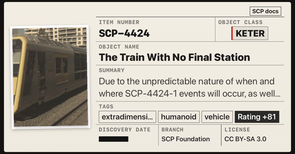 SCPdocs's tweet photo. SCP Spotlight

SCP-4424 "The Train With No Final Station"
https://t.co/KaYWxqFLsA

⚠️ Due to the unpredictable nature of when and where SCP-4424-1 events will occur, as well…

Score: +81
Read: 8 min
🌐 EN · JP · PL · CN
Tags: extradimensional

#SCP #SCPdocs #SCPRecommendation https://t.co/sAVSbxHuqV