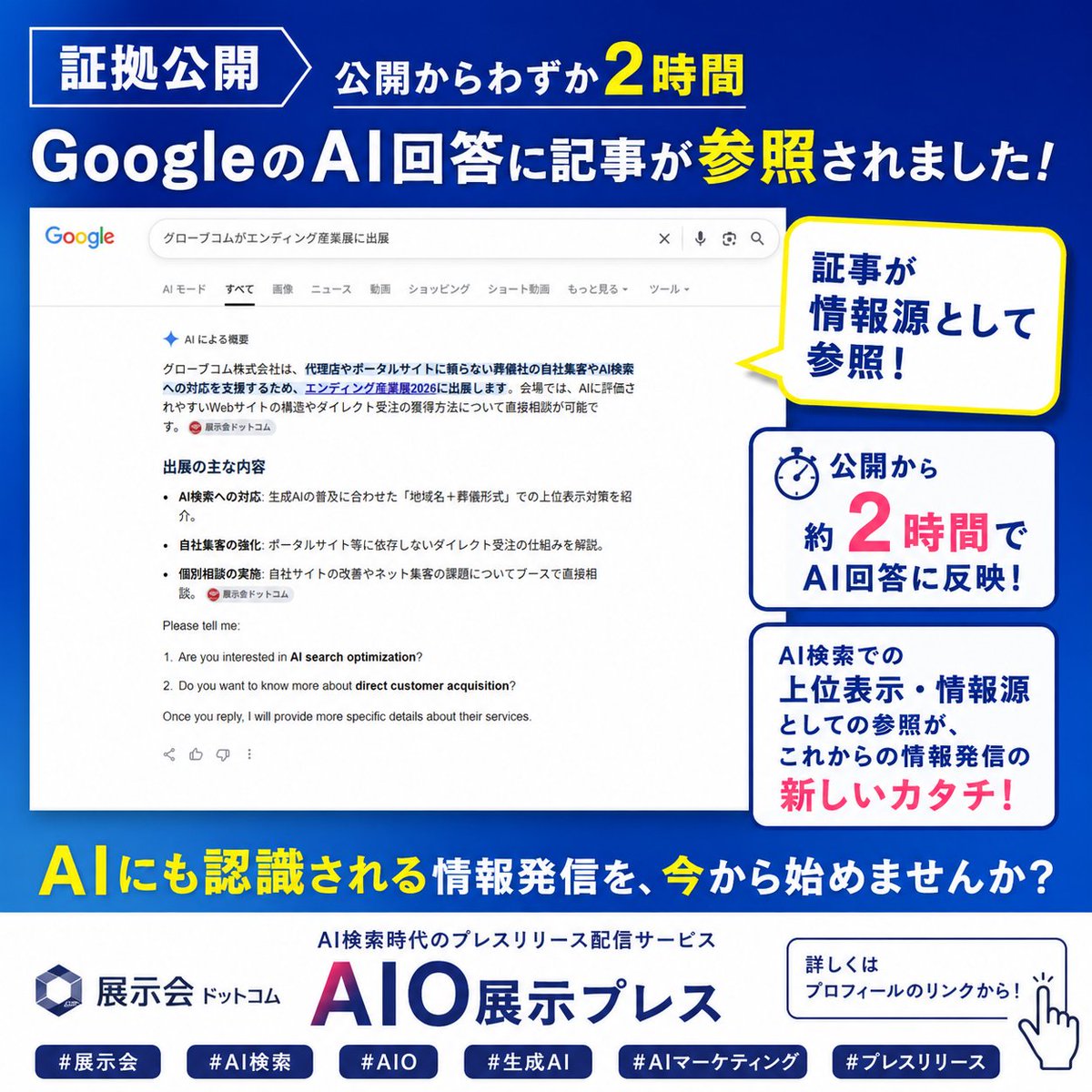tenjikaicom's tweet photo. 【証拠公開】公開からわずか2時間。GoogleのAI回答に記事が参照されました。

「記事を公開しても、AIにはいつ認識されるの？」

そんな疑問に対する、ひとつの実例です。

今回、展示会ドットコムで公開した「エンディング産業展2026」の記事が、公開からわずか2時間後、Googleの「AIによる概要」で情報源として参照されました。

画像をご覧ください。
検索結果には、対象記事が「2時間前」と表示され、AIによる概要でも記事の内容が回答に反映されています。

ただし、これは「AIが記事を学習した」という意味ではありません。

GoogleがWeb上の記事を認識し、AIによる回答を生成する際の情報源として参照した、ということです。

これからの情報発信で重要になるのは、

「検索結果に表示される」だけではなく、
「AIの回答で情報源として参照される」

こと。

展示会ドットコムの「AIO展示プレス」は、AI検索時代を見据えたプレスリリース配信サービスです。

最新の製品・サービス情報をWebに発信し、AIに認識・参照される情報資産をつくる。

「自社の製品を、より多くの方にも知ってもらいたい」
「AI検索で自社を紹介してほしい」

そんな企業様に向けた新しい情報発信の方法です。

詳しくはリンクからご覧ください。
https://t.co/hxVcKtw3dw

#展示会
#展示会ドットコム
#AIO
#AI検索
#生成AI
#AIマーケティング
#AI集客
#AIO展示プレス
#プレスリリース
#Webマーケティング
#検索マーケティング
#展示会2026