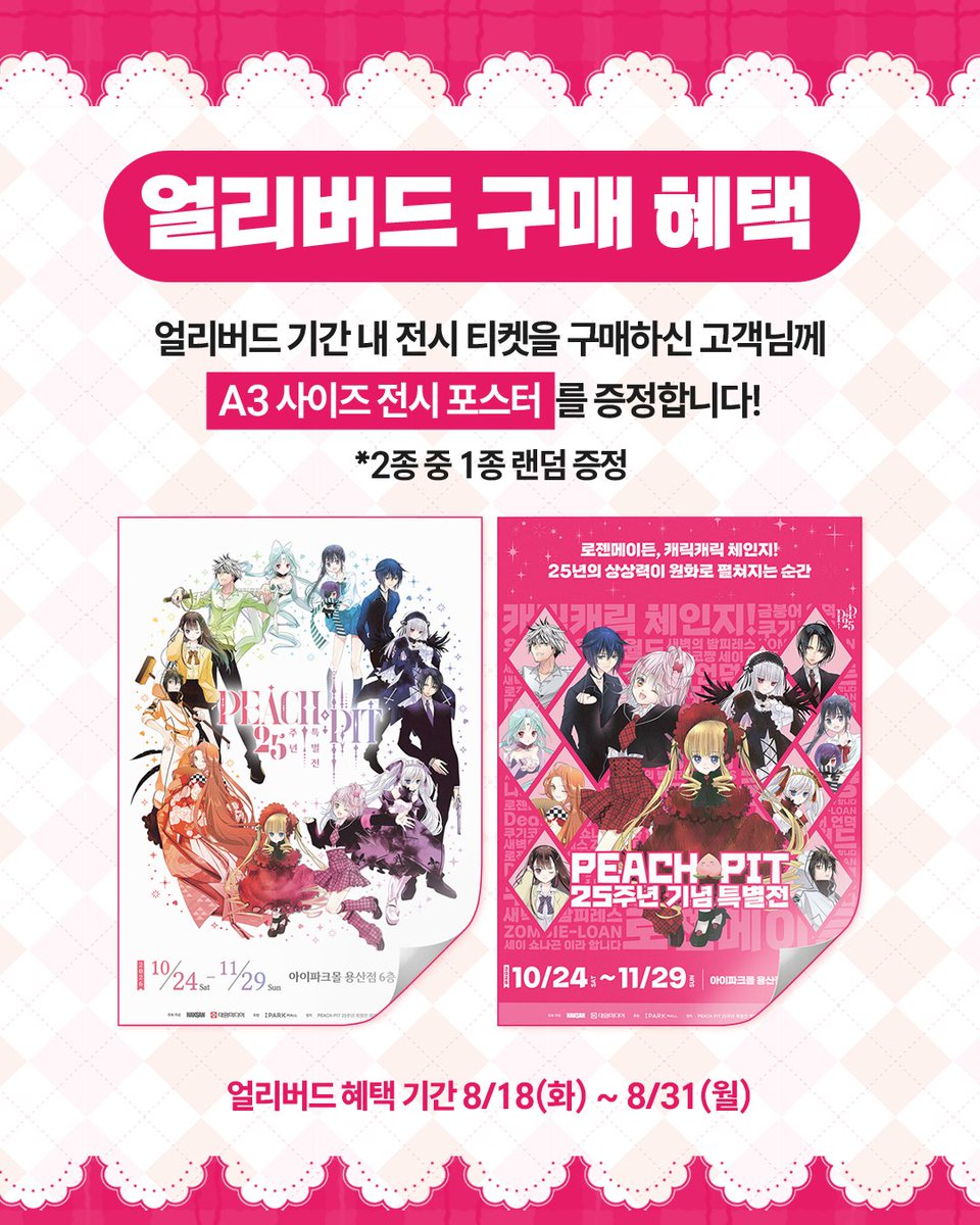 haksan_comic's tweet photo. <캐릭캐릭 체인지!>, <로젠 메이든>, <디어즈>, <좀비론>✨

PEACH-PIT 25주년 기념 특별전
얼리버드 예매 OPEN!💗

🎟얼리버드 예매 기간 
8.18(화) ~ 8.31(월)

얼리버드 기간 내 전시 티켓 구매 시
A3 전시 포스터 2종 중 1종 랜덤 증정!

✨ 주차별·평일/주말 입장 특전
✨ 구매 금액에 따른 굿즈 구매 특전
✨ 티켓과 한정 굿즈를 함께 만나는 4종 굿즈 패키지

📅 전시 기간 2026.10.24(토) ~ 11.29(일)
📍 아이파크몰 용산점 6층 팝콘 D스퀘어 대원뮤지엄

🔗 예매 및 자세한 내용은 NOL 티켓에서 확인하세요!
https://t.co/MLkxcTFkPa

💗 얼리버드 예매 OPEN 기념 EVENT
@haksan_comic 팔로우(필수!) + 본 게시물 #rt 하고
PEACH-PIT 25주년 기념 특별전 기대평을 댓글로 남겨주세요.

추첨을 통해 🎁요아정 1만원권을 드립니다!
✅기간 : 8/18 ~ 8/24
✅발표 : 8/26 (개별 DM 안내)

#PEACHPIT25주년특별전 #피치핏 #캐릭캐릭체인지 #로젠메이든 #좀비론 #디어즈 #캐캐체