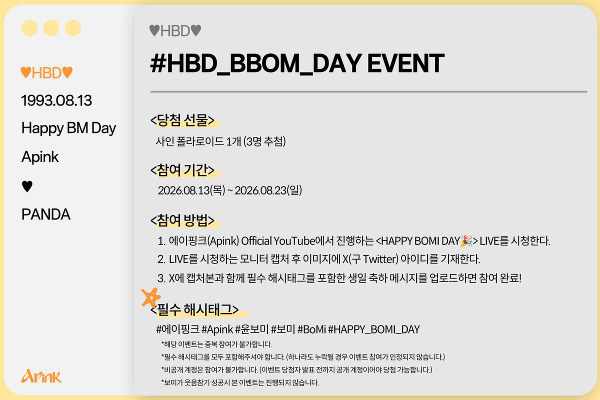 Apink_2011's tweet photo. [🎂] HAPPY DAY EVENT

𝐇𝐀𝐏𝐏𝐘 𝐁𝐎𝐌𝐈 𝐃𝐀𝐘🎉 라이브 시청 이벤트 안내

보미의 생일 라이브를 함께 즐기고 <#HBD_BBOM_DAY> 해시태그와 함께 축하글을 남겨주세요!

추첨을 통해 3분께 보미의 폴라로이드를 드립니다😘
(보미가 웃음참기 성공시 본 이벤트는 진행되지 않습니다.)

🌟참여 기간: 2026.08.13(목) ~ 2026.08.23(일)
(당첨자는 개별 DM으로 안내드릴 예정입니다.)

#에이핑크 #Apink
#윤보미 #보미 #BoMi
#HAPPY_BOMI_DAY