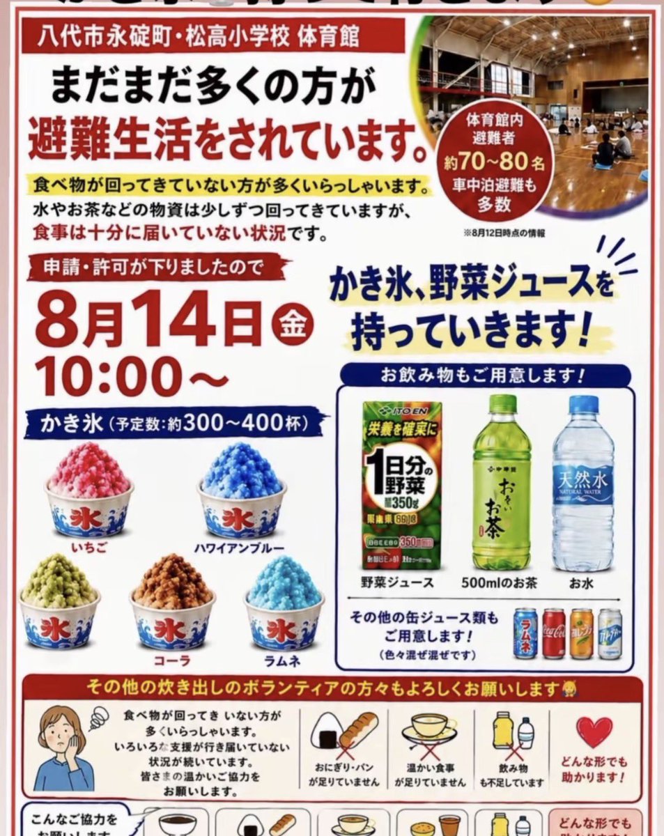 18xNana's tweet photo. 八代市永碇町・松高小学校 体育館

まだまだ多くの方が避難生活をされています。

体育館内避難者：約70〜80名

車中泊避難も多数 ※8月12日時点の情報

食べ物が回ってきていない方が多くいらっしゃいます。 水やお茶などの物資は少しずつ回ってきていますが、食事は十分に届いていない状況です。

申請・許可が下りましたので 8月14日(金) 10:00〜 かき氷、野菜ジュースを持っていきます！
お飲み物もご用意します！

かき氷（予定数：約300〜400杯）
いちご
ハワイアンブルー
コーラ
ラムネ
飲み物類
野菜ジュース（1日分の野菜 350g）
500mlのお茶
お水
その他の缶ジュース類もご用意します！（色々混ぜ混ぜです）
ラムネ、コカ・コーラ、オレンジジュース、ポカリスエットなど

その他の炊き出しのボランティアの方々もよろしくお願いします🙇

食べ物が回ってきていない方が多くいらっしゃいます。 いろいろな支援が行き届いていない状況が続いています。 

皆さまの温かいご協力をお願いします。
おにぎり・パンが足りていません
温かい食事が足りていません
飲み物も不足しています
どんな形でも助かります！

#令和8年熊本地震