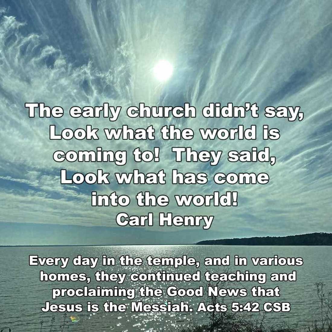 dailyword4you's tweet photo. Every day in the temple, and in various homes, they continued teaching and proclaiming the Good News that Jesus is the Messiah. Acts 5:42 CSB The early church didn't say, Look what the world is coming to! They said, Look what has come into the world! #CarlHenry https://t.co/Y15S4lZCd9