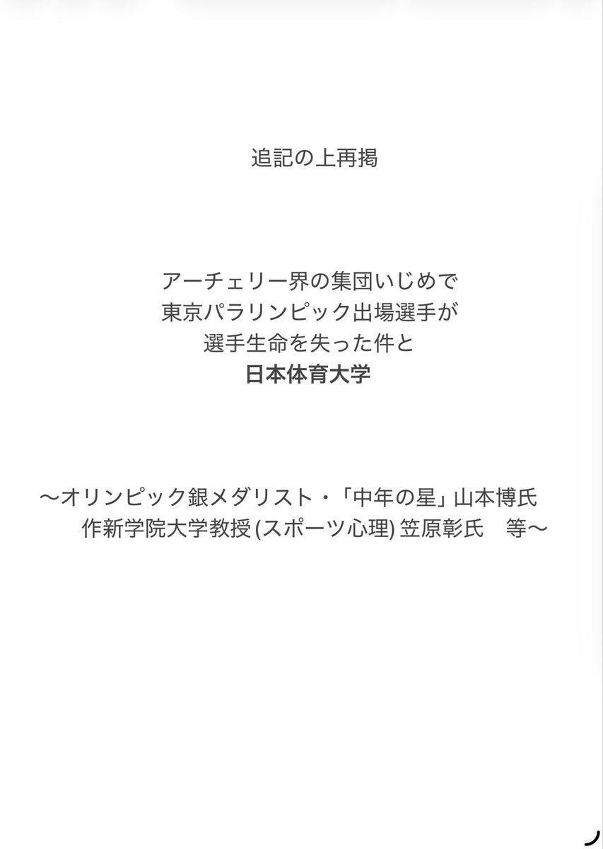 archeryJPC's tweet photo. 【日本体育大学の関係者と集団いじめ】
#アジア大会 #日本体育大学 #作新学院大学 #いじめ #柔道 
集団いじめで被害選手が日本代表として活動できなくなった大きな原因のひとつを作った、全日本柔道連盟職員の真境名元司(まじきなつかさ)氏は日本体育大学アーチェリー部卒
※いじめ案件へのリンクは末尾に掲載

①山本博氏

「中年の星」オリンピック銀メダリスト
冤罪案件が起こった最初期に、被害者B選手から直接相談を受けている。
当時、東京都体育協会(現　東京都スポーツ協会)会長。
しかし何もせず、何も知らないフリで通している。
東京都スポーツ協会のこの集団いじめ問題への対応に関してはいつかまとめます。

②作新学院大学教授・笠原彰氏(スポーツ心理学)

戸野真治氏の紹介でパラ連盟に関わる。
下記にある戸野氏の発言を、薄ら笑いしながら見ていた。(無言だった)

いくつかあるが以下一部のみ
パラの日本代表選手の個人データを持ち逃げしている。
個人情報持ち逃げに関するパラ連盟からの公文書も無視。
パラ連盟の事務局長になろうとしていた。(→失敗)

なお私の知人のお子さんがたまたま作新学院大学におりあまりの笠原氏のヤバさに非常に怒ってくれていたが、
私は笠原氏や作新学院大学のこの件に関する対応を見て、笠原氏や作新学院大学がその学生さんに何するかわからないと確信していたので、なんとか堪えてもらいました。
正義感がある人がまた巧妙に陥れられ被害者になるのは、私は、嫌でした。

③戸野真治氏(広島県立佐伯高校・佐伯国際アーチェリーランドオーナー)

多々の問題行動と逃亡は言わずもがな(これまで書けたのは1割に満たない)

いじめ案件に関しては「(被害者選手は)アーチェリーを辞めたがっていた。僕は点数を見ればわかる」等の発言。
いじめ問題の第三者委員会の設立にも強硬に反対。

なおその後、日本パラリンピック委員会JPC井田朋宏氏(現在愛知名古屋アジア大会事務局次長)、仲間信治氏、竹内泰治氏ら組んで私や連盟に対しものすごい陰湿な嫌がらせを長期に渡り続け、最終的に連盟を潰す。

戸野氏の金銭問題等はまたいずれ(戸野氏の問題はとにかく多岐に渡り尚且つそれぞれが深くまた数も多すぎて、たとえば一日一個描いてもおそらく数ヶ月以上かかる)

・アーチェリー界では器用で非常に有名な現役選手

真境名氏が、A氏に代わるコンパウンドコーチとし推薦してきた。
しかし集団いじめ案件で加害者側であることが明らかであり、
尚且つ、当時、次年度強化指定選手に内定していたB選手も、同じ理由でこの選手がコーチになることを拒絶したため、連盟としては見送ることに。
内定などしていないし、真境名氏の推薦はあったが理事会で推薦すらしておらず、面接もしていないし、私も直接顔を見たことがない。
そして、この選手は当時所属していた団体に「パラアーチェリーでコーチに内定した」と言ってしまったから、所属団体に提出する連盟からの公式文書を出せと要求してきた。

これに関しては真境名氏の説明にも問題あり。(真境名氏はこのような「先走り」「連盟に相談しない勝手な行動」が多かった)

公式文書はJPCにも相談して断ったが、その後のこの現役選手の言動を鑑みるに、今となっては彼の所属組織に直接、

「集団いじめの加害者側である可能性が非常に高く、被害選手も本人のことを拒絶したため」

と正直に書いて出した方が良かったのかとも思います。

ーー

他にも日体関係者いますが、やってる問題行為が多すぎるので後日
ちなみに私は過去、日体大でごく短期間ですが非常勤講師をやっていたことがあり、
かつ、知人も多くおり、

この日体関係者の底知れぬ酷さ、かえすがえすも残念に思ってます。一言で言って、デスノート選手やG選手らと同様に、非常にえげつないです。

冤罪案件について
【告発】冤罪と健常者アーチャー含めた集団いじめとJPC等の妨害でトップレベル選手が選手生命を失いパリパラリンピック選考にも挑戦できなくなった件(アーチェリー)
https://t.co/9KtNoqkQzz

愛知名古屋アジア大会およびアジアパラにも加害者が多数出場
一例
https://t.co/3sSfBA8CnC

※この項目だけ独立させた方がとのご助言いただき掲載しなおしました