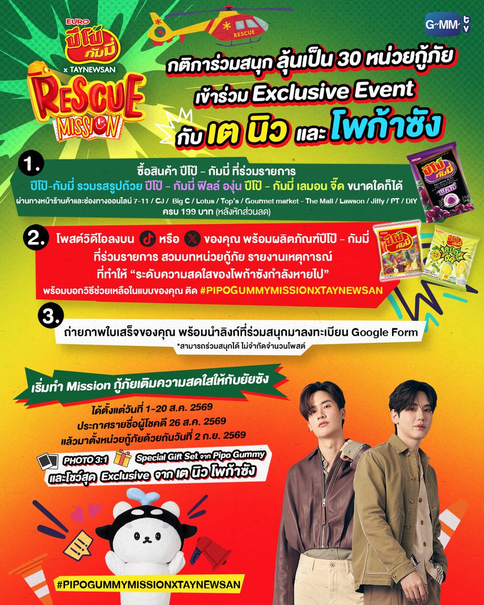 GMMTV's tweet photo. แจ้งเตือนครั้งที่ 2 ทุกคนโปรดทราบ!!! 🚨 
ได้เวลาทําภารกิจส่งต่อ PIPO GUMMY ENERGY เพื่อกู้คืนรอยยิ้มและความสดใสของ....ยัยซัง! กันด่วน!!!!!!

👉 กติการ่วมสนุก ลุ้นเป็น 30 หน่วยกู้ภัย เข้าร่วม Exclusive Event กับเต นิว และโพก้าซัง
1. ซื้อสินค้า ปีโป้–กัมมี่ ที่ร่วมรายการ (ปีโป้-กัมมี่ รวมรส รูปถ้วย / ปีโป้-กัมมี่ ฟิลล์ องุ่น / ปีโป้-กัมมี่ เลมอน จี๊ด) ขนาดใดก็ได้ ผ่านทางหน้าร้านค้าและช่องทางออนไลน์ของ 7-11 / CJ /  Big C / Lotus / Top’s  / Gourmet market - The Mall / Lawson / Jiffy / PT / DIY ครบ 199 บาท (หลังหักส่วนลด)
2. โพสต์วิดีโอลงบน TikTok หรือ X ของคุณ คู่กับ "ปีโป้-กัมมี่" ที่ร่วมรายการ 
โดยสวมบทหน่วยกู้ภัย รายงานเหตุการณ์ฉุกเฉินที่ทำให้ “ระดับความสดใสของโพก้าซังกำลังหายไป” พร้อมบอกวิธีช่วยเหลือในแบบของคุณ และติด #PIPOGUMMYMISSIONxTAYNEWSAN
3. ถ่ายภาพใบเสร็จของคุณ พร้อมนำลิงก์ที่ร่วมสนุกมาลงทะเบียน Google Form      https://t.co/vRjuyxiA77  โดย 1 ใบเสร็จ / 1 โพสต์ เท่านั้น!
*สามารถร่วมสนุกได้ไม่จำกัดโพสต์
❤️30 ผู้โชคดีสายครีเอทีฟที่ทำถูกต้อง จะได้เข้าร่วม Exclusive Event  ทำภารกิจกู้ความสดใสร่วมกับเตนิว 
👉 เริ่มทำ Mission กู้ภัยเติมความสดใสให้กับยัยซังได้ตั้งแต่ วันที่ 1 - 20 ส.ค. 2569  
👉 ประกาศรายชื่อผู้โชคดี 26 ส.ค. 2569 ทาง Social Media ของ GMMTV  
🚨 แล้วมาตั้งหน่วยกู้ภัยด้วยกัน วันที่ 2 ก.ย. 2569 นะทุกคน

#PIPOGUMMYMISSIONxTAYNEWSAN
#GMMTV 
@Tawan_V @new_thitipoom @polcasan_GMMTV
