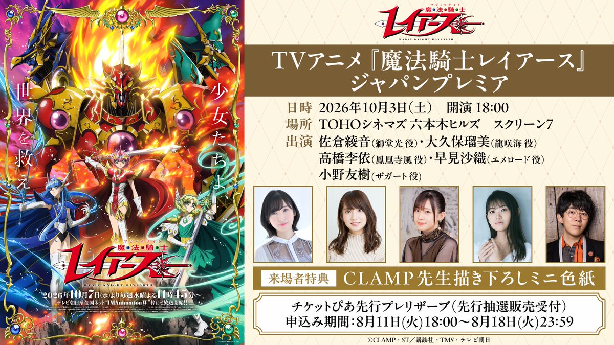 CLAMP_news's tweet photo. 【ニュース】
TVアニメ『魔法騎士レイアース』ジャパンプレミア 開催決定

【日時】 10月3日（土）開演：18:00
【会場】 TOHOシネマズ六本木ヒルズ スクリーン７
【内容】 第1話・第2話上映＋キャスト舞台挨拶
【出演】 佐倉綾音（獅堂光役）、大久保瑠美（龍咲海役）、高橋李依（鳳凰寺風役）、早見沙織（エメロード役）、小野友樹（ザガート役）
※登壇者の予定は変更になることもございます。あらかじめご了承ください。

さらに来場者特典として、【CLAMP描き下ろしミニ色紙】を配布

【チケット販売】
●チケットぴあ先行プレリザーブ（先行抽選販売受付）
URL：https://t.co/x1HR13S0ZF
申込み：8月11日（火）18:00～8月18日（火）23:59
当落結果発表：8月19日（水）18:00以降

●一般発売
8月25日（火） 10:00～10月2日（金）16:00
※プレリザーブで完売の場合、一般発売はございません。

詳細は、下記公式サイトでご確認ください
公式サイト：https://t.co/EnoU8aMxhJ
公式X：@rayearth_info
公式Tiktok：https://t.co/hj2wHJgZr9

＊＊＊＊＊＊＊＊＊＊＊＊＊＊＊
TVアニメ『魔法騎士レイアース』
2026年10月7日（水）より毎週水曜よる11：45～
テレビ朝日系全国ネット“IMAnimation W”枠 
※一部地域を除く
＊＊＊＊＊＊＊＊＊＊＊＊＊＊＊

#CLAMP
#魔法騎士レイアース
#MagicKnightRayearth