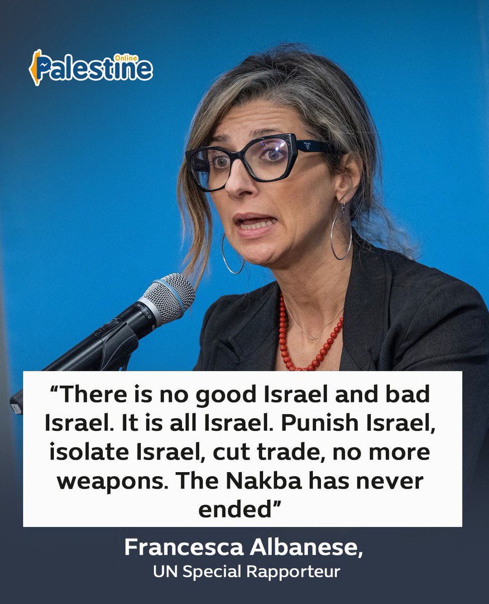 OnlinePalEng's tweet photo. UN Special Rapporteur Francesca Albanese has escalated her criticism of 'Israel', describing its policies toward Palestinians as a state-sponsored genocide and apartheid project. 

In remarks on August 10, she said Israel’s vision leaves “no Palestine between the river and the sea” and called for 'Israel' to be punished and isolated through sanctions, trade restrictions, and a weapons embargo.

Albanese stressed that the Nakba “has never ended,” arguing that the Palestinian issue is a defining test of international human rights law.