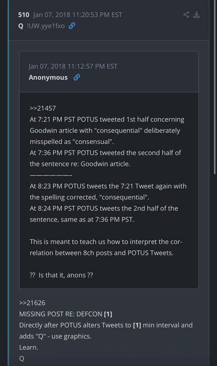 bendleruschka's tweet photo. 🔥 The show is about to start!!! 🍿👀👀 

Time stamp: 5:10 EST

In January 2018, Trump tweeted a New York Post article. He first misspelled «consequential» as «consensual» at 7:21 PM PST, then corrected it to «consequential» and added a Q at 8:23 PM PST. One minute later, at 8:24 PM, he reposted the second half of the sentence. 

Q drop 510 references a «MISSING POST RE: DEFCON [1]» right after this one-minute correction and added a Q.

Anons at the time read this as confirmation of a serious high-level signal of an imminent military, intelligence, or major exposure operation.

Anons didn’t see this as a public DEFCON 1 alert because the signal was hidden.

Q’s phrase «MISSING POST RE: DEFCON [1]» meant the actual post about the alert was gone or hidden from the board. 

Anons took this to mean the real message wasn’t meant for public view. It was a private signal passed internally to the people who needed to see it.