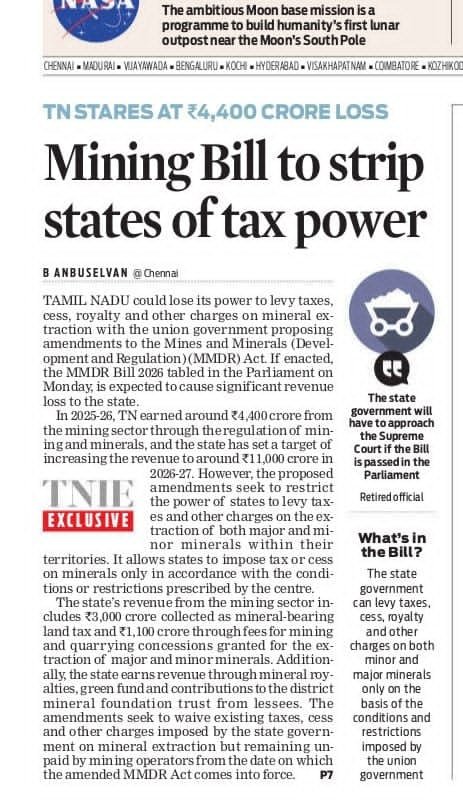 anbu_madras's tweet photo. TN faces a risk of losing Rs.4,400 crore mining revenue as Centre move seeks to strip state’s power to levy tax, royalty
Tamil Nadu is likely to lose its power to levy taxes, cess, royalty and other charges on mineral extraction with the Union government proposing amendments to the Mines and Minerals (Development and Regulation) (MMDR) Act.
If enacted, the MMDR Bill 2026 tabled in the Parliament on Monday, is expected to cause significant revenue loss to the state, which earned around Rs.4,400 crore from the mining sector in 2025-26 through the regulation of mining and minerals and has set a target of increasing the revenue to around Rs.11,000 crore in 2026-27.
The proposed amendments seek to restrict the power of states to levy taxes and other charges on the extraction of both major and minor minerals within their territories. It also allows states to impose tax or cess on minerals in accordance with the conditions or restrictions prescribed by the Centre
The state’s revenue from the sector includes around Rs.3,000 crore collected as mineral-bearing land tax and Rs.1,100 crore through fees for mining and quarrying concessions granted for the extraction of major and minor minerals. In addition, the state earns revenue through mineral royalties, the green fund and contributions to the district mineral foundation trust from leasees.
The proposed amendments also seek to waive taxes, cess and other charges imposed by the state government on mineral extraction but remaining unpaid by the mining operators from the date on which the amended MMDR Act comes into force. This provision is expected to cause additional revenue loss to the state, as crores of rupees in penalties have been imposed for illegal and excess extraction of minerals in Tamil Nadu.
Sources in the Geology and Mining Department told TNIE that a video conference was held a few weeks ago regarding the MMDR Bill, 2026, in which state government officials participated. “However, the contents of the bill were not disclosed, and the state government was not consulted,” an official said.
The bill states that under the proposed Section 9D of the MMDR Act, “no tax, cess or such other levy” imposed by whatever name, shall be imposed by a state government on mineral rights. The provision further states that the state government can impose any tax on minerals, only in accordance with the conditions or restrictions prescribed by the Central government.
The proposed amendments also seek to override the recent judgment of the nine-judge Constitution Bench of the Supreme Court, which upheld the power of states to levy taxes on mineral-bearing lands and clarified the distinction between royalty and taxation.
@xpresstn