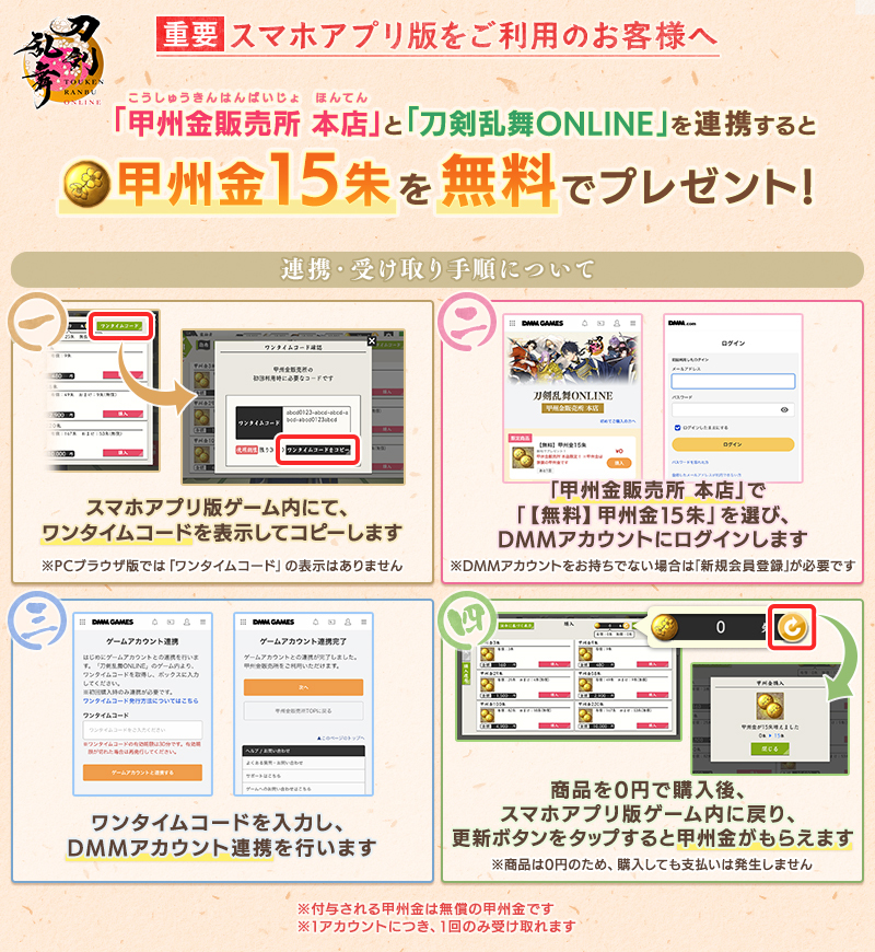 TOUKEN_STAFF's tweet photo. (1/2)
【お得な情報のご案内】
「甲州金販売所 本店」と『刀剣乱舞ONLINE』を連携すると、甲州金15朱を無料でプレゼント！連携・受け取り手順は添付の画像でご確認ください。
▼甲州金販売所 本店
https://t.co/CcZ1gWcvPl
▼DMMアカウント連携方法
https://t.co/R7GDjzxK80
※1アカウント1回のみ受け取れます。
※「甲州金販売所 本店」での「甲州金」の購入にはDMMアカウント連携が必要となります。
#刀剣乱舞 #とうらぶ