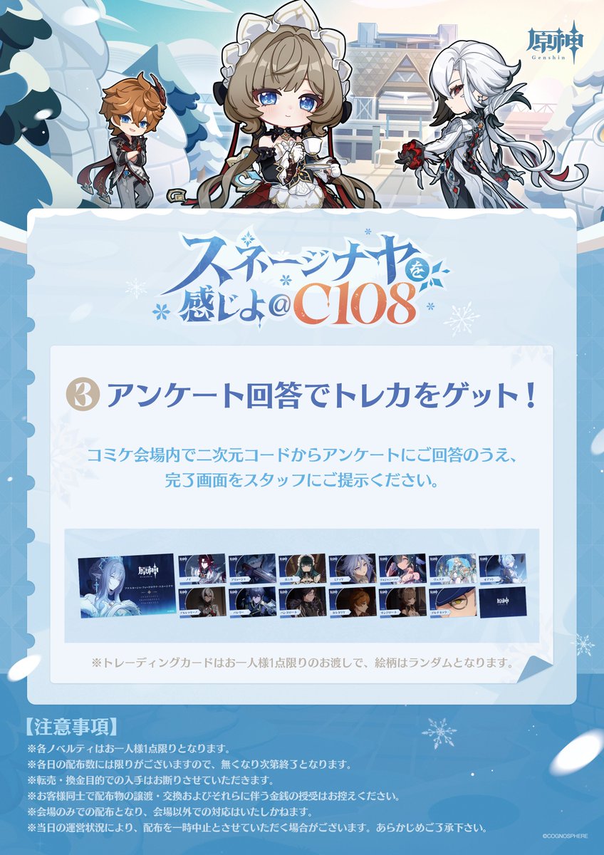 Genshin_7's tweet photo. 【C108 来場特典のご案内】

ブースにお越しいただく旅人の皆様へ、
さまざまなノベルティをご用意しております🎁

▼配布アイテム
・ショッパー
・缶バッジ
・うちわ
・トレーディングカード
・瞬間冷却パック
・シリアルコード付きカード

一部の特典は、SNS投稿やアンケートへのご回答で
お受け取りいただけます。
詳しい受け取り方法は画像をご確認ください👇

📅 8月15日（土）・16日（日）
📍 東京ビッグサイト 南ホール／企業ブース No.2511

※特典は数に限りがございます。なくなり次第終了となります。

イベント詳細：
https://t.co/bWSmutKXzW

#原神C108 #スネージナヤが来る