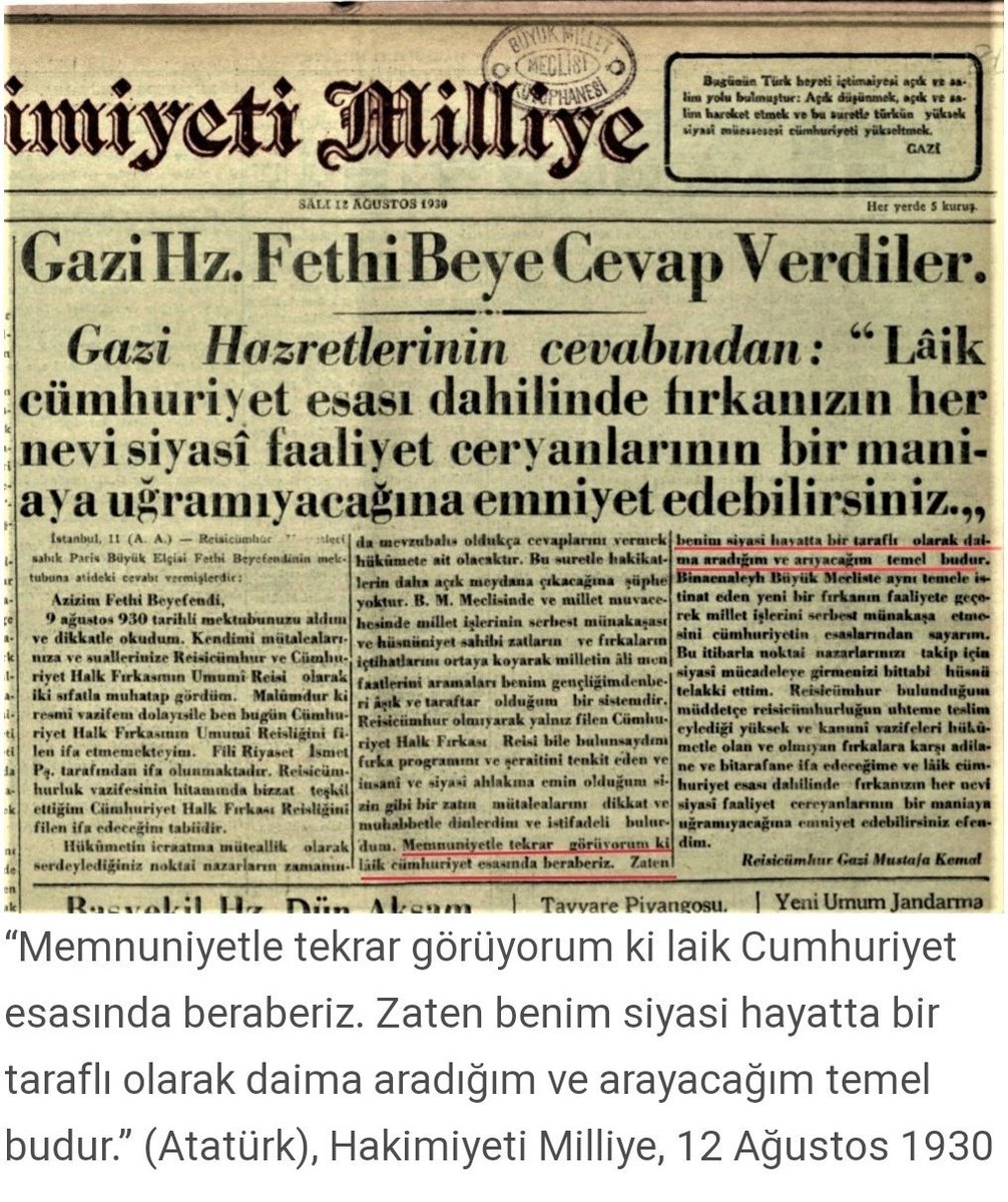SMEYDAN's tweet photo. 12 Ağustos 1930'da Serbet Cumhuriyet Fırkası (ScF) kuruldu. 

12 Ağustos 1930 tarihli Hakimiyeti Milliye gazetesinin manşetinde, Cumhurbaşkanı Mustafa Kemal Atatürk'ün, ScF Genel Başkanı Fethi (Okyar) Bey'e verdiği cevap yer almıştı. 

Atatürk şöyle demişti: 

"Memnuniyetle tekrar görüyorum ki, laik cumhuriyet esasında beraberiz. zaten benim siyasi hayatta bir taraflı olarak daima aradığım ve arayacağım temel budur.” (Atatürk, 10 Ağustos 1930)

Atatürk'ün, -kendi ifadesiyle- siyasi
hayatta aradığı temel LAİK CUMHURİYET'tir.

Bu gerçeğin, önce "Biz Atatürkçüyüz, Atatürk'ün izindeyiz! Biz Cumhuriyetçiyiz!" diyen siyasilerin kulağına küpe olması gerekir.