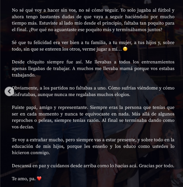 okdobleamarilla's tweet photo. 🚨#AHORA | El conmovedor posteo de #Messi por el fallecimiento de su padre Jorge 

"No sé qué voy a hacer sin vos, no sé cómo seguir. Yo solo jugaba al fútbol y ahora tengo bastantes dudas de que vaya a seguir haciéndolo por mucho tiempo más. Estuviste al lado mío desde el principio, faltaba tan poquito para el final. ¿Por qué no aguantaste ese poquito más y terminábamos juntos?"

"Tanto me pedías que juegue el último Mundial y días antes de empezar fue cuando peor te pusiste. Era la primera vez que no ibas a estar en un torneo, pero mamá me decía que ibas a estar mejor y que ibas a estar bien para poder viajar. Yo te decía que íbamos a llegar a la final así podías viajar"

"Cada vez que terminaba un partido esperaba y extrañaba tu mensaje. Ahí me di cuenta de que la situación era fea de verdad. Así y todo, no dejaba de pensar en llegar lo más lejos posible, para darte tiempo y que vieras un partido. Llegamos a la final y no pudiste estar. Quería ganarla para llevártela mostrarte una nueva. No pude, las piernas no me daban más. Esta vez intenté ir contra mi físico, pero no pude. Nunca pude sentirme bien"