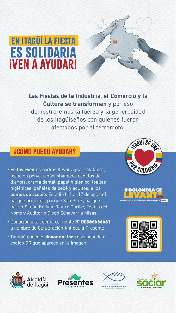 SenadorTrujillo's tweet photo. Las Fiestas de Itagüí hoy se transforman para llevar esperanza a quienes más lo necesitan. Cada escenario se convirtió es un centro de acopio masivo para recibir ayuda humanitaria para los damnificados en todo el país. 

¿Cómo ayudar? 

Donaciones en especie: agua, enlatados, leche en polvo, kits de aseo y pañales de niños y adultos a cualquiera de estos puntos de acopio de 10 a. m. a 10 p. m. 

​Parque Principal
​Parque San Pío X
​Parque barrio Simón Bolívar
​Teatro Caribe
​Teatro del Norte
​Auditorio Diego Echavarría Misas
Estadio (del 14 al 17 de agosto)

Donaciones  económicas a nombre de la Corporación Antioquia Presente, 
​Cuenta corriente N° 00366666661

​Unidos somos más fuertes y demostraremos que  Colombia Se Levanta.

Las donaciones en especie serán entregadas a los bancos de alimentos de la Arquidiócesis de Medellín y de la Fundación Saciar.