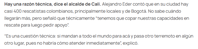 AleKolomonosov's tweet photo. Más bien, la gran pregunta es ¿cuál es el criterio que están utilizando los alcaldes y las gobernaciones de los departamentos y municipios afectados para saber si ya coparon sus capacidades frente a la atención de la emergencia del terremoto?

Se supone que quien debería llevar esa información debería ser la UNGRD, pero el director David Tamayo se posesionó apenas ayer y presuntamente no aceptó los documentos de empalme del exdirector Pava. Tampoco se tiene claridad de por qué hay muchas zonas en las que la ciudadanía es la que está ejerciendo la labor de rescate, si se supone que existe esa capacidad de atención.

De hecho, Alejandro Éder, alcalde de Cali, le dijo a La Silla Vacía que era una cuestión "técnica", pero a hoy no existe coordinación suficiente que demuestre si quiera si esa capacidad se copó. Tampoco si el apoyo internacional podía haber funcionado para cubrir territorios a los que aún no se ha podido llegar.