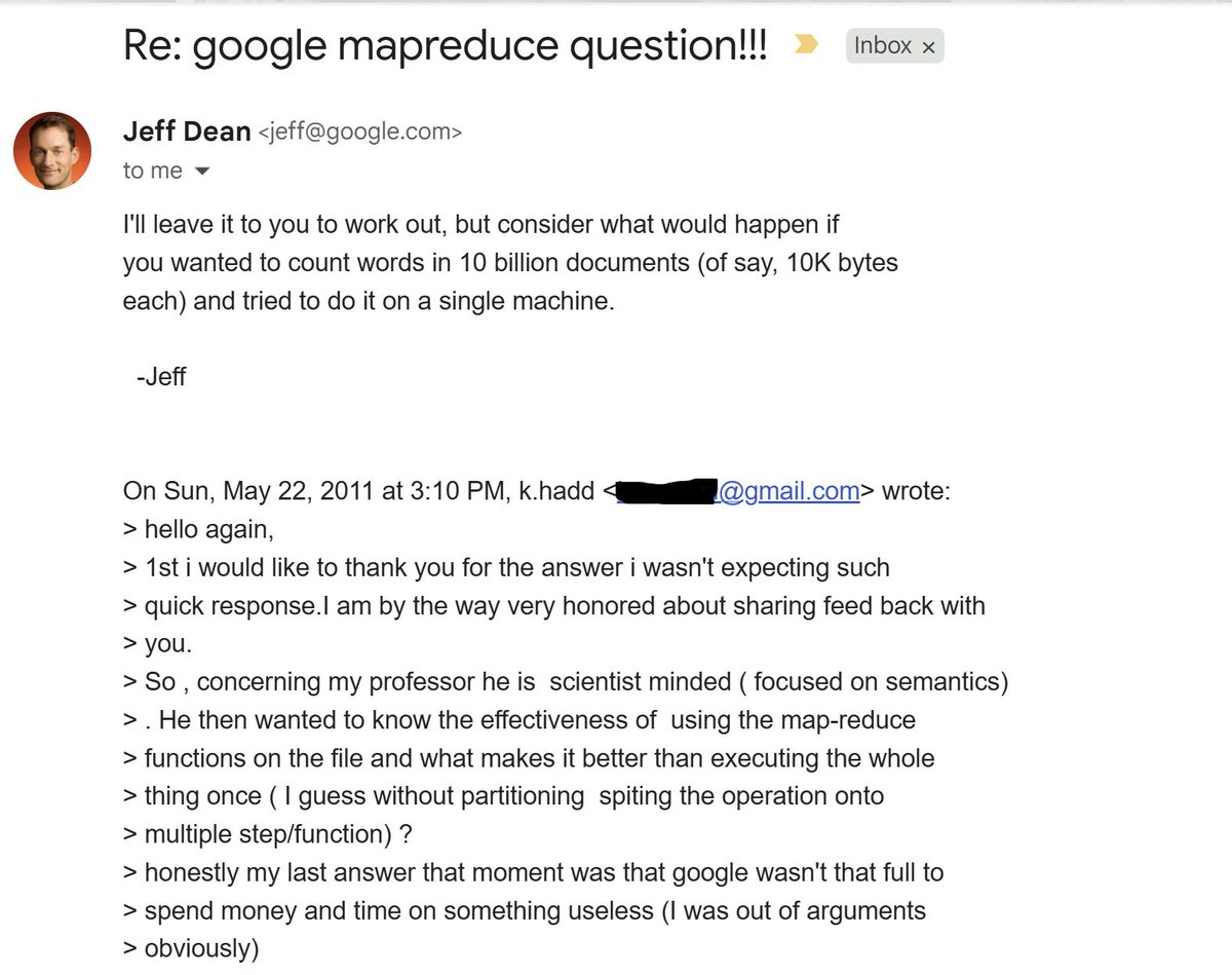 CloudDude_'s tweet photo. In 2011, I emailed @Jeffdean a question about his #MapReduce paper for my second master's project.
I figured I'd never hear back. But two days later he replied...
๐๐ฒ๐ณ๐ณ just replied with one Socratic question:
"๐๐ฐ๐ฏ๐ด๐ช๐ฅ๐ฆ๐ณ ๐ธ๐ฉ๐ข๐ต ๐ธ๐ฐ๐ถ๐ญ๐ฅ ๐ฉ๐ข๐ฑ๐ฑ๐ฆ๐ฏ ๐ช๐ง ๐บ๐ฐ๐ถ ๐ธ๐ข๐ฏ๐ต๐ฆ๐ฅ ๐ต๐ฐ ๐ค๐ฐ๐ถ๐ฏ๐ต ๐ธ๐ฐ๐ณ๐ฅ๐ด ๐ช๐ฏ 10 ๐ฃ๐ช๐ญ๐ญ๐ช๐ฐ๐ฏ ๐ฅ๐ฐ๐ค๐ถ๐ฎ๐ฆ๐ฏ๐ต๐ด (๐ฐ๐ง ๐ด๐ข๐บ, 10๐ ๐ฃ๐บ๐ต๐ฆ๐ด ๐ฆ๐ข๐ค๐ฉ) ๐ข๐ฏ๐ฅ ๐ต๐ณ๐ช๐ฆ๐ฅ ๐ต๐ฐ ๐ฅ๐ฐ ๐ช๐ต ๐ฐ๐ฏ ๐ข ๐ด๐ช๐ฏ๐จ๐ญ๐ฆ ๐ฎ๐ข๐ค๐ฉ๐ช๐ฏ๐ฆ."
The whole case for distributed computing in one sentence.
15 years later he leaves google after building MapReduce, Bigtable, Google Brain, and TensorFlow.
#DistributedSystemLegend