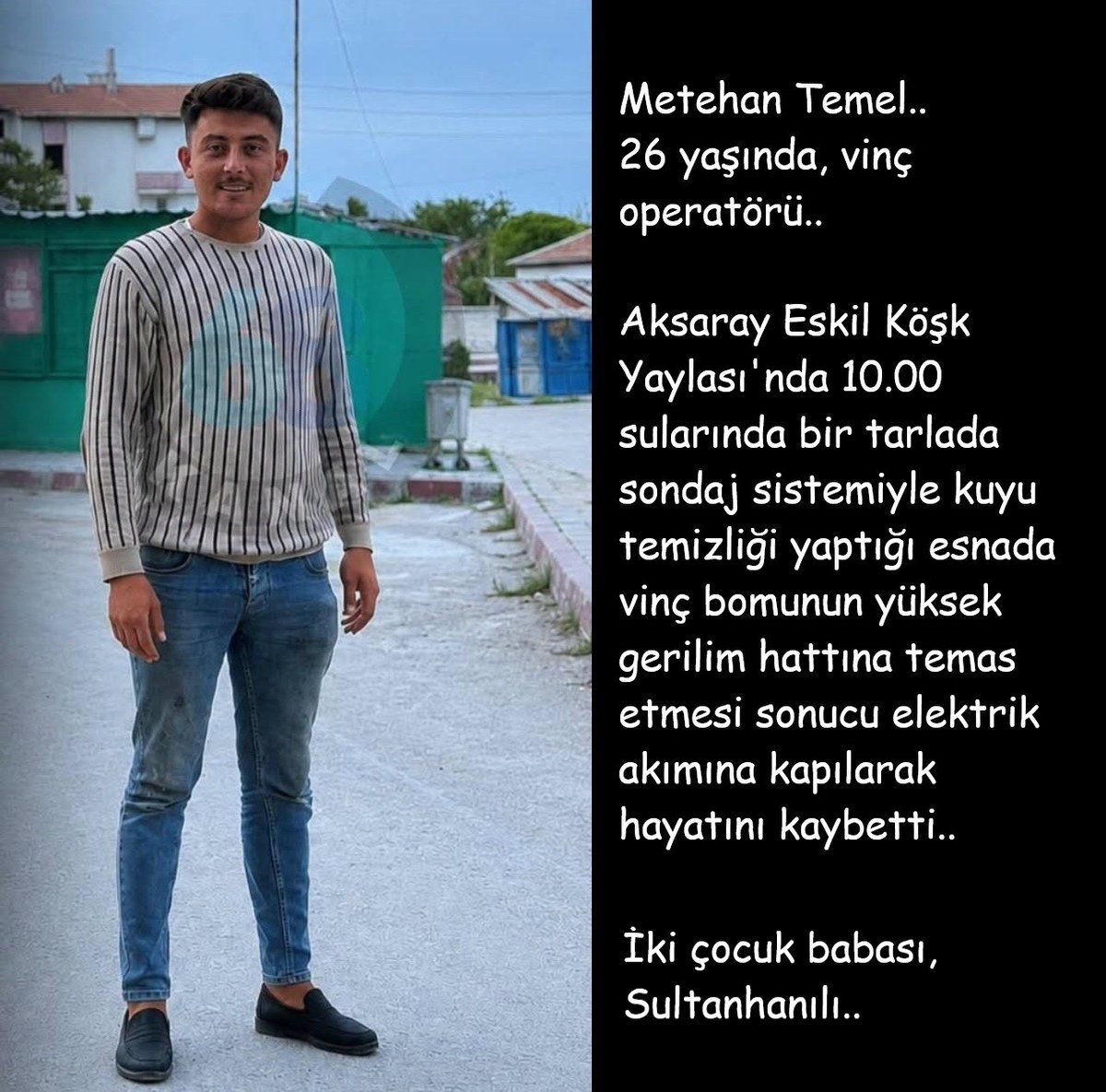 isigmeclisi's tweet photo. Metehan Temel..
26 yaşında, vinç operatörü..
Aksaray Eskil Köşk Yaylası'nda 10.00 sularında bir tarlada sondaj sistemiyle kuyu temizliği yaptığı esnada vinç bomunun yüksek gerilim hattına temas etmesi sonucu elektrik akımına kapılarak hayatını kaybetti..
İki çocuk babası, Sultanhanılı..