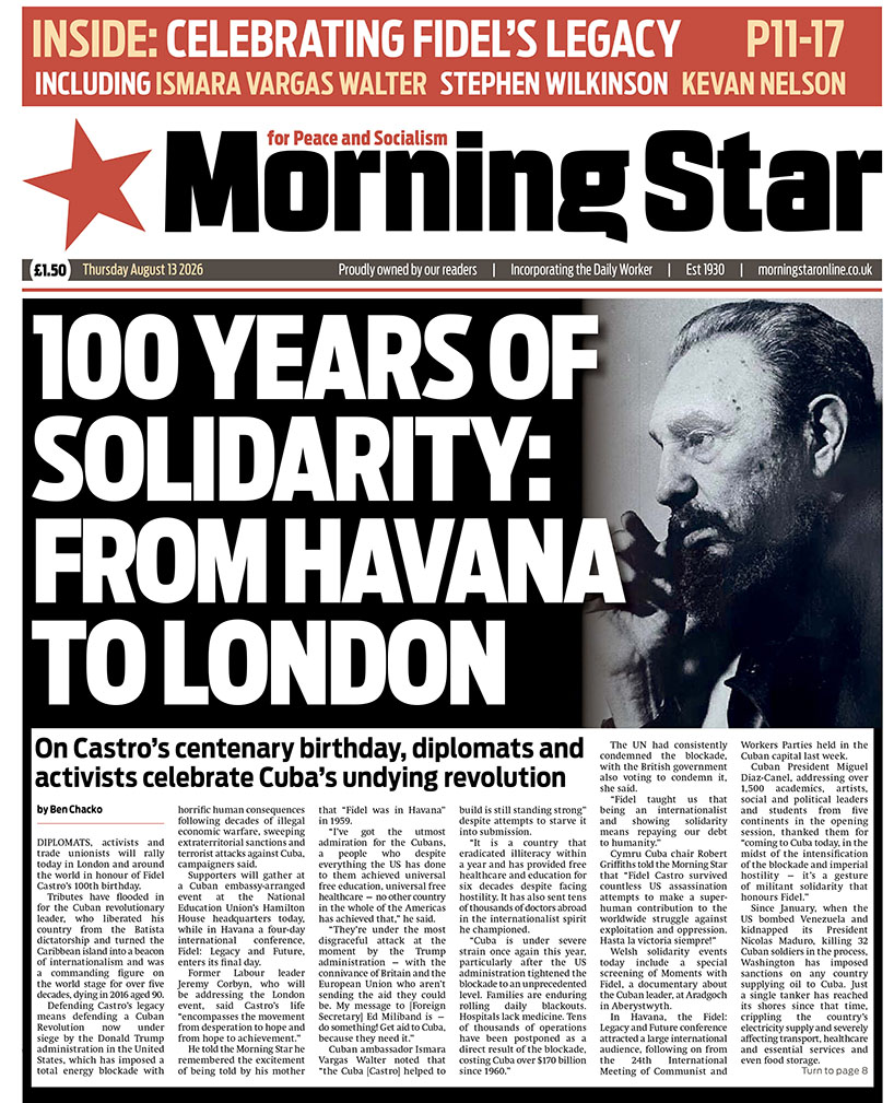 M_Star_Online's tweet photo. Tomorrow's front page:
 
100 yeas of solidarity: From Havana to London – On Castro's centenary birthday, diplomats and activists celebrate Cuba's undying revolution 

Subscribe to the Morning Star newspaper: https://t.co/IErMcVLkje https://t.co/wmwC6vHmHG