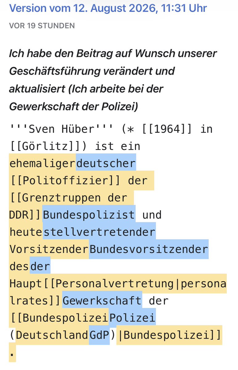 Ralf_Hoecker's tweet photo. Sven Hübers Wikipedia-Vergangenheit wird gerade intensiv umgeschrieben - angeblich auf Geheiß der GdP-Geschäftsführung

Auf Wikipedia ist aktuell jemand sehr bemüht, Sven Hübers Lebenslauf umzuschreiben. Es lohnt sich, in der Versionsgeschichte zu vergleichen, was herausfallen und was stattdessen hereinkommen soll.

Der Bearbeiter schreibt über sich:

„Ich habe den Beitrag auf Wunsch unserer Geschäftsführung verändert und aktualisiert (Ich arbeite bei der Gewerkschaft der Polizei)“

Frage an die GdP-Geschäftsführung:

Werden hier in Ihrem Auftrag tatsächlich GdP-Ressourcen genutzt, um mit den Mitgliedsbeiträgen der Polizisten Agitprop für den Mauermörderflüsterer zu betreiben und seine Vergangenheit umzuschreiben? - Verzeihung: um seine Vergangenheit zu

„verändern und zu aktualisieren“

wollte ich natürlich sagen, um in Ihrem Duktus zu bleiben.

Man kennt das aus George Orwells 1984. Und 1984 hat so etwas auch noch in der DDR funktioniert.