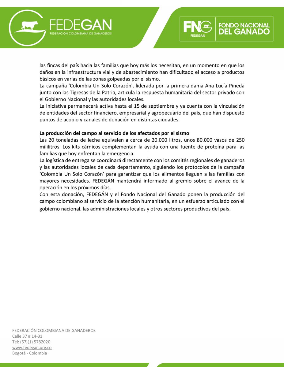 jflafaurie's tweet photo. #Atención #Urgente #EsNoticia 

COMUNICADO DE PRENSA

FEDEGÁN y el Fondo Nacional del Ganado se unen a 'Colombia Un Solo Corazón' con 20 toneladas de leche y 5500 kits de carne para las zonas del terremoto

- Las 20 toneladas de leche equivalen a cerca de 20.000 litros, unos 80.000 vasos de 250 mililitros. Los kits cárnicos complementan la ayuda con una fuente de proteína para las familias que hoy enfrentan la emergencia.

BOGOTÁ D. C., 12 de agosto de 2026. La Federación Colombiana de Ganaderos (#FEDEGÁN) y el Fondo Nacional del Ganado (FNG) anunciaron una donación de 20 toneladas de leche y 5500 kits de carne para las familias afectadas por el terremoto de magnitud 7,4 que golpeó al país el pasado 10 de agosto.
La ayuda se articula con la campaña 'Colombia Un Solo Corazón', liderada por la primera dama, Ana Lucía Pineda, y el movimiento Tigresas de la Patria, y se coordina con el Ministerio de Agricultura y Desarrollo Rural.
Según confirmó Octavio Vargas Daza, director de Fomento al Consumo del Fondo Nacional del Ganado, la entrega se hará a través de una alianza con los comités regionales de ganaderos presentes en los departamentos más golpeados por el sismo: #Chocó, #ValleDelCauca, #Risaralda, #Caldas y #Quindío, donde miles de familias perdieron sus viviendas y enfrentan dificultades para acceder a alimentos básicos.

Alianza con los comités regionales de ganaderos
“Nos sumamos a la campaña 'Colombia Un Solo Corazón', liderada por la primera dama y su movimiento Tigresas de la Patria, para apoyar la atención de esta emergencia. Los ganaderos hemos estado presentes en los momentos más difíciles del país, como ocurrió durante la pandemia, cuando llegamos directamente a los hogares a entregar leche. Ahora llevaremos 20 toneladas de leche y 5500 kits de carne a las familias de los departamentos más afectados, a través de una alianza con nuestros comités regionales”, afirmó Vargas Daza.
La donación tiene un significado particular para el gremio: lleva a las zonas afectadas los dos alimentos que representan directamente la actividad ganadera. Leche y carne salen de las fincas del país hacia las familias que hoy más los necesitan, en un momento en que los daños en la infraestructura vial y de abastecimiento han dificultado el acceso a productos básicos en varias de las zonas golpeadas por el sismo.
La campaña 'Colombia Un Solo Corazón', liderada por la primera dama Ana Lucía Pineda junto con las Tigresas de la Patria, articula la respuesta humanitaria del sector privado con el Gobierno Nacional y las autoridades locales.
La iniciativa permanecerá activa hasta el 15 de septiembre y ya cuenta con la vinculación de entidades del sector financiero, empresarial y agropecuario del país, que han dispuesto puntos de acopio y canales de donación en distintas ciudades.

La producción del campo al servicio de los afectados por el sismo
Las 20 toneladas de leche equivalen a cerca de 20.000 litros, unos 80.000 vasos de 250 mililitros. Los kits cárnicos complementan la ayuda con una fuente de proteína para las familias que hoy enfrentan la emergencia.
La logística de entrega se coordinará directamente con los comités regionales de ganaderos y las autoridades locales de cada departamento, siguiendo los protocolos de la campaña ‘Colombia Un Solo Corazón’ para garantizar que los alimentos lleguen a las familias con mayores necesidades. FEDEGÁN mantendrá informado al gremio sobre el avance de la operación en los próximos días.
Con esta donación, FEDEGÁN y el Fondo Nacional del Ganado ponen la producción del campo colombiano al servicio de la atención humanitaria, en un esfuerzo articulado con el gobierno nacional, las administraciones locales y otros sectores productivos del país.

@Fedegan
@Portafolioco
@agronegocios_co
@larepublica_co
@ELTIEMPO
@elespectador
@WRadioColombia
@NoticiasCaracol
@CaracolRadio
@BluRadioCo
@lafm
@NoticiasRCN
@rcnradio
@RedMasNoticias
@Citytv
@CityNoticiasTv
@CanalCapital
@RTVCnoticias
@Melodia_FM
@ElNuevoSiglo
@pulzo
@elheraldoco
@ElUniversalCtg
@elcolombiano
@HoyDiarioMag
@voceroprovincia
@CostaNoticiasTV
@elpais_america
@elpaiscali
@lapatriacom
@laopinion_col
@PrensaLaNacion
@diariodelhuila
@CanalTelecaribe
@LasNoticiasTel
@TelepacificoTV
@TPNoticias_
@TCNoticiaseje
@canaltelecafe
@RevistaSemana
@dataiFX
@ValoraAnalitik
@EFEnoticias
@AFPespanol
@BloombergLineaC
@BloombergLinea_
@forbescolombia
@Forbes
#OrgullosamenteGanaderos 
#LlegamosATrabajar 
#ConstruyendoGanadería 
#GanaderíaSostenible 
#BienestarAnimal 
#GanaderosSolidarios 
#SolidaridadGanadera