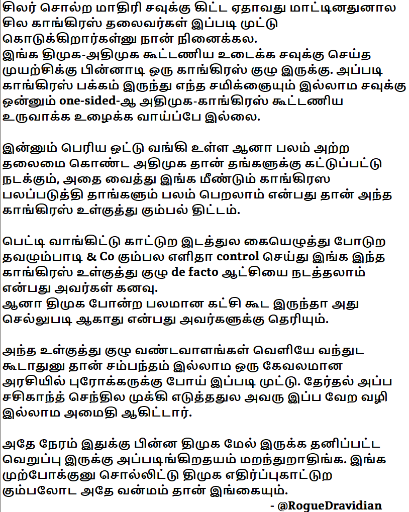 RogueDravidian's tweet photo. அதிமுக, Tvk கூட கூட்டணி வச்சிக்க தேசிய கட்சிகள் ஏன் போட்டி போடுதுங்கன்றது இப்ப நடக்கிற சம்பவங்கள் பக்காவா காட்டுது.
ஏன்னா அதிமுக, Tvk ஆட்சிக்கு வந்தா, இங்க தேசிய கட்சிகள் கை ஓங்கும், அவங்க தலைவர்கள் அதிகாரம் செய்லாம்.

திமுக கூட கூட்டணி வைத்தா, திமுக தான் இங்க ஆளுமை உள்ள கட்சியா இருக்கும்.
திமுக மாநில நலனுக்கு ஏதாவது கேட்டு கொண்டே இருக்கும். தேசிய கட்சிகள் திமுக ஆட்சில தமிழ் நாட்டுக்குள்ள வாலாட்ட முடியாது.
இந்தியை எதிர்த்து ஆங்கிலத்தை தக்க வைத்தது முதல், காங்கிரஸ் கூட கூட்டணில இருந்தாலும் NEET மற்றும் இதர நுழைவு தேர்வுகள் வேண்டாம்னு நிராகரத்த வரை, திமுக தமிழ் நாடு நலனுக்கு போராடி கொண்டே இருக்கும் கட்சி.
EWS உள்ள விடாது தடுத்தது மட்டுமல்லால், கம்யூனிஸ்கள் ஓட்டு போடட்தையம் கண்டித்தது திமுக.
இதை பார்த்து மத்த மாநிலங்களும் அதே மாதிரி மாநிலங்களும் அதிகாரத்துக்கு போராடினா என்ன ஆகுறது தேசிய கட்சிகளுக்கு பயம்.

திமுக ஆட்சிக்கு வந்தா இந்தியாவிலேயே இரட்டை இலக்க பொருளாதர வளர்ச்சி கொடுத்த மாநிலமா தமிழ் நாட்டை ஐந்தே வருடத்தில் மாற்றி காட்டுது.
இதை பார்க்கிற மற்ற மாநில மக்களை அவர்கள் ஆளுகிற தேசிய கட்சிகளை பார்த்து, தமிழ் நாட்டை காட்டி கேள்வி கேட்பார்கள்.

இப்படி மாநில உரிமைகளுக்கு ஆதரவாகவும், பார்பனியா இனவெறி திட்டங்களுக்கு எதிராகவும் போராடுற திமுக கூட கூட்டணி வச்சா, தமிழ் நாட்டுக்குள்ள தேசிய கட்சிகள் திமுகவக்கு பணிந்து தான் போகணும். பிஜேபி கூட கூட்டணி வச்ச தவறான முடிவு எடுத்தப்ப கூட (CMP) common minimum programme-னு ஒப்பந்தம் போட்டு, பிஜேபி இங்க திமுகவுக்கு அடங்கி தான் இருந்தது.

ஆனா Admk, Tvk-லாம் ஆளுமை அற்ற டம்மி கட்சிகள்.
அந்த கட்சிகளுக்கு திமுக-வெறுப்பு ஓட்டுகள் வாங்கி அதிகாரத்துக்கு வந்து கொள்ளை அடித்தால் போதும்.
சித்தாந்தம், மாநில நலன், ஒடுக்கப்பட்ட-பிறப்படுத்தப்ட்ட சமூகங்களின் முன்னற்றம், மாநில பொருளாதர வளர்ச்சி போட்டினு எதிலும் ஆர்வம் கிடையாது. வெறுமனே மீடியா வச்சி, திமுகவுக்கு எதிரா கருத்துருவாக்கம் செய்தே ஆட்சி நடத்திடுவாங்க.
ஆதவ் & கோ, காங்கிரஸ் காட்டுற இடத்துல கை எழுத்து போடுற டம்மி தான் விஜய்.

2029 தேசிய தேர்தலில் மீண்டும் விஜய்க்கு மயங்கி, Congress-Tvk-வை ஜெயிக்க வைச்சா, தமிழ் நாட்டின் மாநில உரிமை சகாப்தம் சமாதி ஆக்கப்படும். பார்பனீயத்துக்கும், வடக்கு மாநிலங்களுக்கும் லாபம் வரும் எல்லாத்துக்கும் காங்கிரஸ் ஓட்டு போடும், அதுக்கு Tvk இங்க ரப்பர் ஸ்டாம்ப்பா ஆட்சி நடத்தும்.

திமுகவை விட்டுட்டு, அதிமுக, Tvk (a.k.a Admk 2.0) கூட கூட்டணி வைக்க ஏன் காங்கிரஸ், பிஜேபி, கம்யூனிஸ்ட் கட்சிகள் அவ்ளோ போட்டி போட்டு மறைமுகமா உழைக்குறாங்கனு யோசிச்சி பார்த்தாலே, மக்களுக்கு புரிதல் ஏற்பட்டு திமுகவுக்கு ஓட்டு போட ஆரம்பிச்சிடுவாங்க.

பி.கு: அதிமுகவுக்கு நடுவுல ஜெயா இருந்தப்ப மட்டும் தான் ஒன்றிய அரசை எதிர்க்கிற ஆளுமை இருந்தது. ஆனா அந்தம்மாவே ஆடு-மாடு பலி தடை, மதமாற்ற தடை சட்டம்னு வலதுசாரித்தனமா இருந்ததாலவும், பார்ப்பனிய அதிகாரத்தை எதிர்க்க ஆரம்பிக்கபட்ட திராவிட அரசியலில் உள்ள புகுந்து, திராவிட கட்சினு சொல்லிக்கிற கட்சியோட அதிகாரத்தை பிடித்த பார்ப்பனர்ங்கிறதாலையும், பார்ப்னியா அதிகார வர்க்கம் ஜெயா பக்கம் இருந்தது.

(SS of my comments are from before 2025 & Tvk entry.)
https://t.co/UOBNG7aUTq