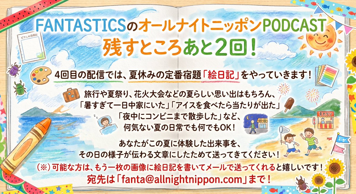 ann_podcast's tweet photo. #FANTASTICSのANNP

3回目の配信前ですが、
4回目のメールの募集もスタート！🎉

4回目には
#瀬口黎弥 #堀夏喜 が登場！
夏休みらしく絵日記を書きます！

募集するメッセージは下をチェック👇
できたらでいいので皆さんも絵日記で参加してください！

これまでの感想メールも大歓迎！

⏰8月18日（火）午前中いっぱいまで！
✉️fanta@allnightnippon.com