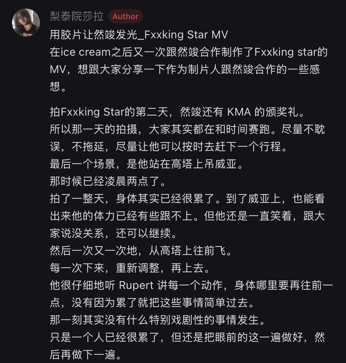 archivezzn's tweet photo. the producer about #YEONJUN during the ‘fxxking star’ mv shooting

“after working with yeonjun for the ‘ice cream’ mv, i worked with him once again to produce the mv for ‘fxxking star’. i’d like to share some thoughts on what it was like to work with him as a producer. 

on the second day of filming for ‘fxxking star’, yeonjun also had the kma awards to attend. because of that, everyone was racing against the clock during the shoot, doing their bests to avoid any delays so he can make it to his next schedule on time. 

the final scene involved him standing on a tall tower while suspended on wires. it was already 2am at that point. 

after a full day of filming, he was physically exhausted. once he was attached to the wire, it was evident that his stamina started to fall behind, yet he kept smiling and told everyone it’s fine and that he could keep going. 

then, time and again, he would launch himself forward from the high tower. after each descent, he would make adjustments before heading back up. he listened intently as rupert (the director) explained every movement. such as exactly where to lean his body further forward; never glossing over these details simply because he was tired.

in reality, nothing particularly dramatic happened at that moment. it was simply a matter of being utterly exhausted, yet still completing the task at hand before moving on to the next.

later in the song, it goes: “i always knew that i’d be somebody”. as soon as i looked at him monitoring, i suddenly felt like that sentence seemed to be referring to a future. 

he says he would become that star. but i feel there was something else left unsaid. he knows just how far he has come over all these years, and how much he has sacrificed to reach this point. and so every forward-flying shot seems to be doing more than just heading toward some future; it also feels like an acknowledgment of having arrived at this very point.

he always knew he’ll be somebody. 
and maybe, he already is.”